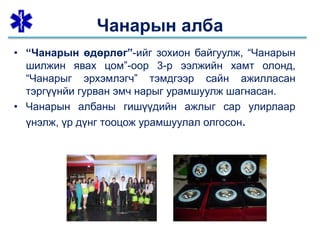 • “Чанарын өдөрлөг”-ийг зохион байгуулж, “Чанарын
шилжин явах цом”-оор 3-р ээлжийн хамт олонд,
“Чанарыг эрхэмлэгч” тэмдгээр сайн ажилласан
тэргүүнйи гурван эмч нарыг урамшуулж шагнасан.
• Чанарын албаны гишүүдийн ажлыг сар улирлаар
үнэлж, үр дүнг тооцож урамшуулал олгосон.
Чанарын алба
 