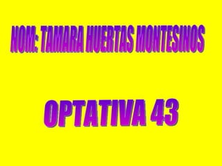 NOM: TAMARA HUERTAS MONTESINOS OPTATIVA 43 