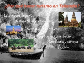 
¿Por qué hacer turismo en Tailandia?
Es un paìs seguro
Destino turistico completo
Tiene buenos hoteles
Es barato
Tiene buenas infraestructuras
Gente cordial y educada
 