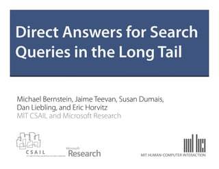 Direct Answers for Search
Queries in the Long Tail

Michael Bernstein, Jaime Teevan, Susan Dumais,
Dan Liebling, and Eric Horvitz
MIT CSAIL and Microsoft Research



                                      MIT HUMAN-COMPUTER INTERACTION
 