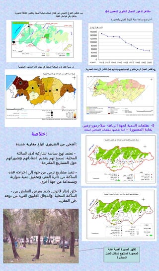 -‫ب‬‫أصيلة‬ ‫نباتية‬ ‫اصناف‬ ‫فقدان‬ ‫عبر‬ ‫اليحيائي‬ ‫التنوع‬ ‫تناقص‬‫و‬‫تقلص‬‫الشجرية‬ ‫الكثافة‬
‫وفي‬ ‫بداخل‬‫الغابة‬ ‫هوامش‬
‫أ‬-‫بالمعمورة‬ ‫الفليني‬ ‫البلوط‬ ‫غابة‬ ‫مساحة‬ ‫تراجع‬
-‫ج‬‫الرعي-غابوي‬ ‫المجال‬ ‫تقلص‬sylvo-pastoral‫العصرية‬ ‫الزراعات‬ ‫انتشار‬ ‫بفعل‬.
5،‫سل-زمور-زعير‬ -‫الرباط‬ ‫لجهة‬ ‫التنمية‬ ‫تطلعات‬ -
– ‫المعمورة‬ ‫بغابة‬‫اسفله‬ ‫الشكلين‬ ‫معطيات‬ ‫تعكسها‬ ‫كما‬
0
20000
40000
60000
80000
100000
120000
140000
160000
1913 1917 1941 1950 1953 1972 1985 1992 2000
‫باتلتتهكتتتار‬‫ة‬‫ح‬‫ات‬‫س‬‫تلم‬‫ت‬‫ا‬
‫تتلسنوتات‬‫ت‬‫ا‬
4-‫للمعمورة‬ ‫الغابوي‬ ‫المجال‬ ‫تدهور‬ ‫مظاهر‬
‫:خلةصة‬
‫اتباع‬ ‫الضروري‬ ‫من‬ ‫أضحى‬‫مقارب‬‫ة‬‫جديدة‬ :
‫ت‬ ‫سياسة‬ ‫نهج‬ ‫تعتمد‬ -‫ش‬‫ا‬‫رك‬‫ية‬‫ا‬ ‫لدى‬‫لس‬‫ا‬‫كن‬‫ة‬
‫المحلي‬‫وتصوراتهم‬ ‫انتقاداتهم‬ ‫بتقديم‬ ‫لهم‬ ‫تسمح‬ ،‫ة‬
‫المقترحة؛‬ ‫المشاريع‬ ‫حول‬
‫هذه‬ ‫إخراجه‬ ‫إلى‬ ‫جهة‬ ‫من‬ ‫ترمي‬ ‫مشاريع‬ ‫تنفيذ‬ -
‫متوازنة‬ ‫تنمية‬ ‫وتحقيق‬ ،‫الفقر‬ ‫دائرة‬ ‫من‬ ‫الساكنة‬
.‫أخرى‬ ‫جهة‬ ‫من‬ ‫ومستدامة‬
- ‫بين‬ ‫التعايش‬ ‫يفرض‬ ‫جديد‬ ‫قانوني‬ ‫إطار‬ ‫خلق‬
‫نوعه‬ ‫من‬ ‫الفريد‬ ‫الغابوي‬ ‫والمجال‬ ‫المحلية‬ ‫الساكنة‬
‫المغرب‬ ‫.في‬
‫غابة‬ ‫أهمية‬ ‫الصورة‬ ‫تظهر‬
‫المدن‬ ‫لسكان‬ ‫كمنتجع‬ ‫المعمورة‬
‫المجاورة‬
-‫د‬‫الجنوبية‬ ‫المعمورة‬ ‫غابة‬ ‫مجال‬ ‫في‬ ‫المحلية‬ ‫الساكنة‬ ‫لدى‬ ‫الفقر‬ ‫نسبة‬
 