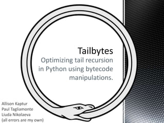 Optimizing tail recursion
in Python using bytecode
manipulations.
Allison Kaptur
Paul Tagliamonte
Liuda Nikolaeva
(all errors are my own)
 