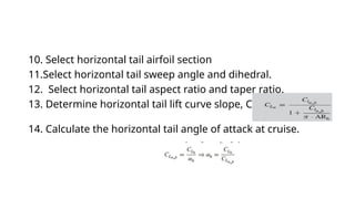 10. Select horizontal tail airfoil section
11.Select horizontal tail sweep angle and dihedral.
12. Select horizontal tail aspect ratio and taper ratio.
13. Determine horizontal tail lift curve slope, CLα_h
14. Calculate the horizontal tail angle of attack at cruise.
 
