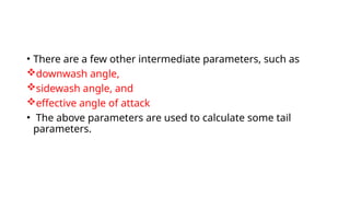 • There are a few other intermediate parameters, such as
downwash angle,
sidewash angle, and
effective angle of attack
• The above parameters are used to calculate some tail
parameters.
 