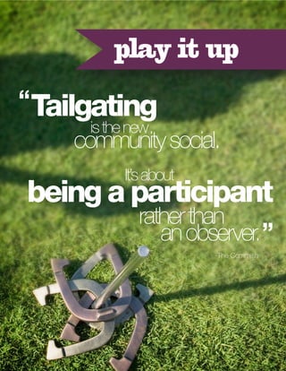 play it up
“ Tailgating
is the new

community social.
It’s about

being a participant

rather than
an observer. ”
-The Commish

 