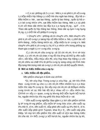 + C¸n sù: phßng cã 2 c¸n sù : Mét c¸n sù phô tr¸ch vÒ c«ng
t¸c tiÕp nhËn hîp ®ång c¸c chÕ ®é cho ngêi lao ®éng , lËp hå s¬
B¶o hiÓm x· héi , sæ lao ®éng , qu¶n lý lao ®éng , qu¶n lý hå s¬
c¸n bé c«ng nh©n viªn, sæ B¶o hiÓm lao ®éng. Mét c¸n sù phô
tr¸ch vÒ theo dâi nh©n lùc lËp b¸o c¸o hµng th¸ng , quÝ , n¨m.
Theo dâi qu¶n lý hîp ®ång lao ®éng, theo dâi vµ lµm l¬ng hµng
th¸ng, c¸c chÕ ®é vÒ phÐp t¹i c«ng ty.
+ Chuyªn viªn : phßng cã 2v chuyªn viªn. Mét chuyªn viªn
phô tr¸ch vÒ c«ng t¸c tæng hîp vÒ b¶o hiÓm x· héi, c¸cthñ tôc vÒ
khªn thëng , ®iÒu ®éng nh©n sù , tiÕp nhËn lu tr÷ c«ng v¨n. Mét
chuyªn viªn phô tr¸ch c«ng t¸c hç trî c¸c nh©n viªn trong phßng vµ
tham gia c«ngêi t¸c n÷ c«ng cña c«ng ty.
C¸c chi nh¸nh cña c«ng ty: cã 10 chi nh¸nh, ®¬n vÞ trùc
thuéc, c¸c chi nh¸nh cã chøc n¨ng rÊt ®a d¹ng cã thÓ lµ s¶n xuÊt
vËt t, vËt liÖu, ®Êu thÇu vËn t¶i, x©y l¾p theo hîp ®ång c¸c chi
nh¸nh chÞu sù chØ ®¹o tõ phÝa c«ng ty song còng cã tÝnh ®éc
lËp tong ®èi trong mét sè c«ng t¸c chi nh¸nh cã thÓ quyÕt ®Þnh.
II Mét sè ®Æc ®iÓm cña c«ng ty:
a. §Æc ®iÓm vÒ s¶n phÈm.
S¶n phÈm chia lµm 4 lÜnh vùc chÝnh:
*Gi¸ trÞ x©y l¾p: Trong c«ng t¸c x©y l¾p , gi¸ trÞ ®îc tÝnh
theo c«ng tr×nh vµ cho c¸c chi nh¸nh ®¶m nhiÖm b¸o c¸o thùc
hiÖn ®îc nép lªn c«ng ty. Do vËy mçi chi nh¸nh cã thÓlµm nhiÒu
c«ng tr×nh víi sù ®ßi hái rÊt kh¸c nhau vÒ c¬ cÊu nh©n lùc.
ChÝnh v× vËy c¬ quan, c«ng ty kh«ng thÓ tiÕn hµnh kÕ ho¹ch
ho¸ nguån nh©n lùc ®îc mµ ph¶i ®îc thùc hiÖn tõ c¬ së.
* S¶n xuÊt c«ng nghiÖp: Bao gåm c¸c lo¹i s¶n phÈm chÝnh
lµ bª t«ng th¬ng phÈm, cÊu kiÖn bª t«ng ®óc s½n ,s¶n xuÊt vµ
tiªu thô ®¸ d¨m, s¶n xuÊt ®¸ cÊp phèi s¶n xuÊt vµ tiªu thô ®¸ d¨m,
s¶n xuÊt cÊp phèi g¹ch Tuynen, khai th¸c ®¸, s¶n xuÊt cèp pha
thÐp. Víi mçi lo¹i s¶n phÈm ®îc s¶n xuÊt sÏ cÇn lao ®éng ®Æc
thï cña nã. V× thÕ, c«ng t¸c kÕ ho¹ch ho¸ nguån nh©n lùc lµ kh¸
 