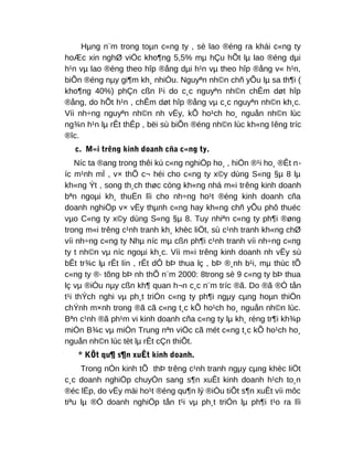 Hµng n¨m trong toµn c«ng ty , sè lao ®éng ra khái c«ng ty
hoÆc xin nghØ viÖc kho¶ng 5,5% mµ hÇu hÕt lµ lao ®éng dµi
h¹n vµ lao ®éng theo hîp ®ång dµi h¹n vµ theo hîp ®ång v« h¹n,
biÕn ®éng nµy gi¶m kh¸ nhiÒu. Nguyªn nh©n chñ yÕu lµ sa th¶i (
kho¶ng 40%) phÇn cßn l¹i do c¸c nguyªn nh©n chÊm døt hîp
®ång, do hÕt h¹n , chÊm døt hîp ®ång vµ c¸c nguyªn nh©n kh¸c.
Víi nh÷ng nguyªn nh©n nh vËy, kÕ ho¹ch ho¸ nguån nh©n lùc
ng¾n h¹n lµ rÊt thÊp , bëi sù biÕn ®éng nh©n lùc kh«ng lêng tríc
®îc.
c. M«i trêng kinh doanh cña c«ng ty.
Níc ta ®ang trong thêi kú c«ng nghiÖp ho¸ , hiÖn ®¹i ho¸ ®Êt n-
íc m¹nh mÏ , v× thÕ c¬ héi cho c«ng ty x©y dùng S«ng §µ 8 lµ
kh«ng Ýt , song th¸ch thøc còng kh«ng nhá m«i trêng kinh doanh
bªn ngoµi kh¸ thuËn lîi cho nh÷ng ho¹t ®éng kinh doanh cña
doanh nghiÖp v× vËy thµnh c«ng hay kh«ng chñ yÕu phô thuéc
vµo C«ng ty x©y dùng S«ng §µ 8. Tuy nhiªn c«ng ty ph¶i ®øng
trong m«i trêng c¹nh tranh kh¸ khèc liÖt, sù c¹nh tranh kh«ng chØ
víi nh÷ng c«ng ty Nhµ níc mµ cßn ph¶i c¹nh tranh víi nh÷ng c«ng
ty t nh©n vµ níc ngoµi kh¸c. Víi m«i trêng kinh doanh nh vËy sù
bÊt tr¾c lµ rÊt lín , rÊt dÔ bÞ thua lç , bÞ ®¸nh b¹i, mµ thùc tÕ
c«ng ty ®· tõng bÞ nh thÕ n¨m 2000: 8trong sè 9 c«ng ty bÞ thua
lç vµ ®iÒu nµy cßn kh¶ quan h¬n c¸c n¨m tríc ®ã. Do ®ã ®Ó tån
t¹i thÝch nghi vµ ph¸t triÓn c«ng ty ph¶i ngµy cµng hoµn thiÖn
chÝnh m×nh trong ®ã cã c«ng t¸c kÕ ho¹ch ho¸ nguån nh©n lùc.
Bªn c¹nh ®ã ph¹m vi kinh doanh cña c«ng ty lµ kh¸ réng tr¶i kh¾p
miÒn B¾c vµ miÒn Trung nªn viÖc cã mét c«ng t¸c kÕ ho¹ch ho¸
nguån nh©n lùc tèt lµ rÊt cÇn thiÕt.
* KÕt qu¶ s¶n xuÊt kinh doanh.
Trong nÒn kinh tÕ thÞ trêng c¹nh tranh ngµy cµng khèc liÖt
c¸c doanh nghiÖp chuyÓn sang s¶n xuÊt kinh doanh h¹ch to¸n
®éc lËp, do vËy mäi ho¹t ®éng qu¶n lý ®iÒu tiÕt s¶n xuÊt víi môc
tiªu lµ ®Ó doanh nghiÖp tån t¹i vµ ph¸t triÓn lµ ph¶i t¹o ra lîi
 