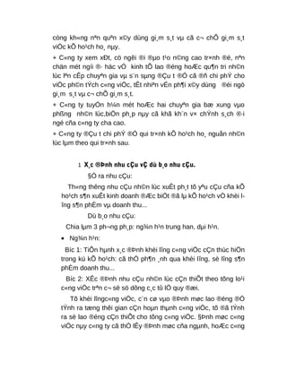 còng kh«ng nªn quªn x©y dùng gi¸m s¸t vµ cã c¬ chÕ gi¸m s¸t
viÖc kÕ ho¹ch ho¸ nµy.
+ C«ng ty xem xÐt, cö ngêi ®i ®µo t¹o n©ng cao tr×nh ®é, nªn
chän mét ngíi ®· häc vÒ kinh tÕ lao ®éng hoÆc qu¶n tri nh©n
lùc lªn cÊp chuyªn gia vµ s¨n sµng ®Çu t ®Ó cã ®ñ chi phÝ cho
viÖc ph©n tÝch c«ng viÖc, tÊt nhiªn vÉn ph¶i x©y dùng ®éi ngò
gi¸m s¸t vµ c¬ chÕ gi¸m s¸t.
+ C«ng ty tuyÓn h¼n mét hoÆc hai chuyªn gia bæ xung vµo
phßng nh©n lùc,biÖn ph¸p nµy cã khã kh¨n v× chÝnh s¸ch ®·i
ngé cña c«ng ty cha cao.
+ C«ng ty ®Çu t chi phÝ ®Ó qui tr×nh kÕ ho¹ch ho¸ nguån nh©n
lùc lµm theo qui tr×nh sau.
1 X¸c ®Þnh nhu cÇu vÇ dù b¸o nhu cÇu.
§Ò ra nhu cÇu:
Th«ng thêng nhu cÇu nh©n lùc xuÊt ph¸t tõ yªu cÇu cña kÕ
ho¹ch s¶n xuÊt kinh doanh ®Æc biÖt ®ã lµ kÕ ho¹ch vÒ khèi l-
îng s¶n phÈm vµ doanh thu...
Dù b¸o nhu cÇu:
Chia lµm 3 ph¬ng ph¸p: ng¾n h¹n trung han, dµi h¹n.
• Ng¾n h¹n:
Bíc 1: TiÕn hµnh x¸c ®Þnh khèi lîng c«ng viÖc cÇn thùc hiÖn
trong kú kÕ ho¹ch: cã thÓ ph¶n ¸nh qua khèi lîng, sè lîng s¶n
phÈm doanh thu...
Bíc 2: XÊc ®Þnh nhu cÇu nh©n lùc cÇn thiÕt theo tõng lo¹i
c«ng viÖc trªn c¬ së sö dông c¸c tû lÖ quy ®æi.
Tõ khèi lîngc«ng viÖc, c¨n cø vµo ®Þnh møc lao ®éng ®Ó
tÝnh ra tæng thêi gian cÇn hoµn thµnh c«ng viÖc, tõ ®ã tÝnh
ra sè lao ®éng cÇn thiÕt cho tõng c«ng viÖc. §Þnh møc c«ng
viÖc nµy c«ng ty cã thÓ lÊy ®Þnh møc cña ngµnh, hoÆc c«ng
 