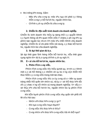 • M«i trêng bªn trong. Gåm:
- Môc tiªu cña c«ng ty: môc tiªu nµy chi phèi t¸c ®éng
®Õn c«ng t¸c kÕ ho¹ch ho¸ nguån nh©n lùc.
- ChÝnh s¸ch vµ chiÕn lîc cña c«ng ty.
2. ChiÕn lîc s¶n xuÊt kinh doanh cña doanh nghÖp.
ChiÕn lîc kinh doanh ®îc hiÓu lµ tæng thÓ c¸c quyÕt ®Þnh
c¸c hµnh ®éng cã liªn quan ®Õn viÖc l¹ chänc¸c ph¬ng tiªn vµ
ph©n bæ nguån lùc nh»m ®¹t môc tiªu nhÊt ®Þnh cña doanh
nghiÖp. ChiÕn lîc sÏ chi phèi ®Õn néi dung, c¸c thøc kÕ ho¹ch
ho¸ nguån h©n lùc cña doanh nghiÖp.
3. §é dµi thêi gian dù b¸o.
§é dµi thêi gian ¶nh hëng ®Õn kÕ ho¹ch ho¸ nÕu thêi gian
cµng ng¾n th× dù b¸o cµng chÝnh s¸ch vµ ngîc l¹i.
IV. C¬ së cña kÕ ho¹ch ho¸ nguån nh©n lùc.
1. Ph©n tÝch c«ng viÖc.
Ph©n tÝch c«ng viÖc ®îc hiÓu lµmét qu¸ tr×nh x¸c ®Þnh
mét c¸c cã hÖ thèng c¸c nhiÖm vô vµ kü n¨ng cÇn thiÕt ®Ó
thùc hiÖn c¸c c«ng viÖc trong mét tæ chøc.
Ph©n tÝch c«ng viÖc ®îc c«i lµ c«ng cô c¬ b¶n vµ quan
träng nhÊt ®Ó qu¶n trÞ nh©n sù, nã lµ c¬ së ®Ó thùc hiªn tÊt
c¶ c¸c chøc n¨ng vÒ nh©n sù trong doanh nghiÖp. V× vËy c¬
së ®Çu tiªn cña kÕ ho¹ch ho¸ nguån nh©n lùc lµ ph©n tÝch
c«ng viÖc.
Khi tiÕn hµnh ph©n tÝch c«ng viÖc nhµ qu¶n trÞ ph¶i tr¶
lêi c©u hái sau:
- Nh©n viªn thùc hiªn c«ng t¸c g×?
- Khi nµo c«ng viÖc hoµn thµnh?
- C«ng viÖc ®îc thùc hiªn ë ®©u?
- C«ng nh©n viªn thùc hiªn c«ng viÖc ®ã nh thÕ nµo?
 
