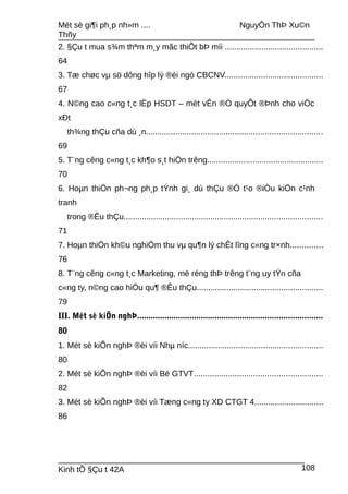 Mét sè gi¶i ph¸p nh»m .... NguyÔn ThÞ Xu©n
Thñy
2. §Çu t mua s¾m thªm m¸y mãc thiÕt bÞ míi ...........................................
64
3. Tæ chøc vµ sö dông hîp lý ®éi ngò CBCNV...........................................
67
4. N©ng cao c«ng t¸c lËp HSDT – mét vÊn ®Ò quyÕt ®Þnh cho viÖc
xÐt
th¾ng thÇu cña dù ¸n.............................................................................
69
5. T¨ng cêng c«ng t¸c kh¶o s¸t hiÖn trêng...................................................
70
6. Hoµn thiÖn ph¬ng ph¸p tÝnh gi¸ dù thÇu ®Ó t¹o ®iÒu kiÖn c¹nh
tranh
trong ®Êu thÇu.......................................................................................
71
7. Hoµn thiÖn kh©u nghiÖm thu vµ qu¶n lý chÊt lîng c«ng tr×nh..............
76
8. T¨ng cêng c«ng t¸c Marketing, më réng thÞ trêng t¨ng uy tÝn cña
c«ng ty, n©ng cao hiÖu qu¶ ®Êu thÇu.......................................................
79
III. Mét sè kiÕn nghÞ.................................................................................
80
1. Mét sè kiÕn nghÞ ®èi víi Nhµ níc...........................................................
80
2. Mét sè kiÕn nghÞ ®èi víi Bé GTVT........................................................
82
3. Mét sè kiÕn nghÞ ®èi víi Tæng c«ng ty XD CTGT 4..............................
86
Kinh tÕ §Çu t 42A 108
 