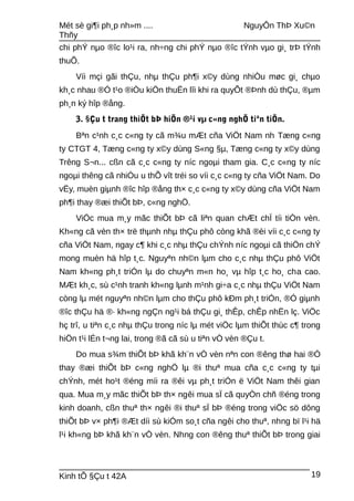 Mét sè gi¶i ph¸p nh»m .... NguyÔn ThÞ Xu©n
Thñy
chi phÝ nµo ®îc lo¹i ra, nh÷ng chi phÝ nµo ®îc tÝnh vµo gi¸ trÞ tÝnh
thuÕ.
Víi mçi gãi thÇu, nhµ thÇu ph¶i x©y dùng nhiÒu møc gi¸ chµo
kh¸c nhau ®Ó t¹o ®iÒu kiÖn thuËn lîi khi ra quyÕt ®Þnh dù thÇu, ®µm
ph¸n ký hîp ®ång.
3. §Çu t trang thiÕt bÞ hiÖn ®¹i vµ c«ng nghÖ tiªn tiÕn.
Bªn c¹nh c¸c c«ng ty cã m¾u mÆt cña ViÖt Nam nh Tæng c«ng
ty CTGT 4, Tæng c«ng ty x©y dùng S«ng §µ, Tæng c«ng ty x©y dùng
Trêng S¬n... cßn cã c¸c c«ng ty níc ngoµi tham gia. C¸c c«ng ty níc
ngoµi thêng cã nhiÒu u thÕ vît tréi so víi c¸c c«ng ty cña ViÖt Nam. Do
vËy, muèn giµnh ®îc hîp ®ång th× c¸c c«ng ty x©y dùng cña ViÖt Nam
ph¶i thay ®æi thiÕt bÞ, c«ng nghÖ.
ViÖc mua m¸y mãc thiÕt bÞ cã liªn quan chÆt chÏ tíi tiÒn vèn.
Kh«ng cã vèn th× trë thµnh nhµ thÇu phô còng khã ®èi víi c¸c c«ng ty
cña ViÖt Nam, ngay c¶ khi c¸c nhµ thÇu chÝnh níc ngoµi cã thiÖn chÝ
mong muèn hä hîp t¸c. Nguyªn nh©n lµm cho c¸c nhµ thÇu phô ViÖt
Nam kh«ng ph¸t triÓn lµ do chuyªn m«n ho¸ vµ hîp t¸c ho¸ cha cao.
MÆt kh¸c, sù c¹nh tranh kh«ng lµnh m¹nh gi÷a c¸c nhµ thÇu ViÖt Nam
còng lµ mét nguyªn nh©n lµm cho thÇu phô kÐm ph¸t triÓn, ®Ó giµnh
®îc thÇu hä ®· kh«ng ngÇn ng¹i bá thÇu gi¸ thÊp, chÊp nhËn lç. ViÖc
hç trî, u tiªn c¸c nhµ thÇu trong níc lµ mét viÖc lµm thiÕt thùc c¶ trong
hiÖn t¹i lÉn t¬ng lai, trong ®ã cã sù u tiªn vÒ vèn ®Çu t.
Do mua s¾m thiÕt bÞ khã kh¨n vÒ vèn nªn con ®êng thø hai ®Ó
thay ®æi thiÕt bÞ c«ng nghÖ lµ ®i thuª mua cña c¸c c«ng ty tµi
chÝnh, mét ho¹t ®éng míi ra ®êi vµ ph¸t triÓn ë ViÖt Nam thêi gian
qua. Mua m¸y mãc thiÕt bÞ th× ngêi mua sÏ cã quyÒn chñ ®éng trong
kinh doanh, cßn thuª th× ngêi ®i thuª sÏ bÞ ®éng trong viÖc sö dông
thiÕt bÞ v× ph¶i ®Æt díi sù kiÓm so¸t cña ngêi cho thuª, nhng bï l¹i hä
l¹i kh«ng bÞ khã kh¨n vÒ vèn. Nhng con ®êng thuª thiÕt bÞ trong giai
Kinh tÕ §Çu t 42A 19
 