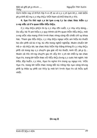 Mét sè gi¶i ph¸p nh»m .... NguyÔn ThÞ Xu©n
Thñy
®o¹n hiÖn nay sÏ thÝch hîp h¬n c¶ so víi c¸c c¸ch lµm kh¸c, mét biÖn
ph¸p kh¶ dÜ mµ c¸c nhµ thÇu ViÖt Nam cã thÓ khai th¸c ®îc.
4. §µo t¹o ®éi ngò c¸n bé lµm c«ng t¸c tæ chøc thùc hiÖn c¸c
c«ng viÖc cã liªn quan ®Õn ®Êu thÇu.
C¸c nhµ thÇu phÇn lín lµ c¸c nhµ s¶n xuÊt, c¸c nhµ x©y dùng...
Do vËy, hä Ýt am hiÓu c¸c quy ®Þnh cã liªn quan ®Õn ®Êu thÇu, mét
c«ng viÖc võa mang tÝnh h×nh thøc nhng còng rÊt chÆt chÏ vµ khoa
häc. Tham gia ®Êu thÇu, c¸c nhµ thÇu ngoµi viÖc am hiÓu kü thuËt
hä cßn ph¶i cã kü n¨ng, kü x¶o trong nghÒ nghiÖp. Muèn chuÈn bÞ
Hå s¬ dù thÇu tèt, tæ chøc thùc hiÖn hîp ®ång th¾ng lîi c¸c nhµ thÇu
ph¶i cã trong tay c¸c chuyªn gia giái vÒ kü thuËt, kinh tÕ, ph¸p lý...
Muèn cã ®îc nh÷ng chuyªn gia nh vËy th× c¸ch tèt nhÊt lµ tæ chøc
®µo t¹o, trang bÞ kiÕn thøc vÒ ®Êu thÇu b»ng c¸c cuéc héi nghÞ, héi
th¶o, tËp huÊn, c¸c kho¸ ®µo t¹o ng¾n h¹n trong vµ ngoµi níc. ViÖc
®µo t¹o, trang bÞ kiÕn thøc trong bÊt kú trêng hîp nµo còng kh«ng
ph¶i lµ thõa vµ ph¶i coi ®©y lµ mét lo¹i h×nh ®µo t¹o cã hiÖu qu¶
nhÊt.
Ch¬ng II
Kinh tÕ §Çu t 42A 20
 