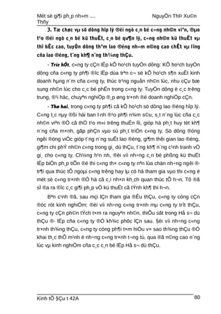Mét sè gi¶i ph¸p nh»m .... NguyÔn ThÞ Xu©n
Thñy
3. Tæ chøc vµ sö dông hîp lý ®éi ngò c¸n bé c«ng nh©n viªn, ®µo
t¹o ®éi ngò c¸n bé kü thuËt, c¸n bé qu¶n lý, c«ng nh©n kü thuËt vµ
thî bËc cao, tuyÓn dông thªm lao ®éng nh»m n©ng cao chÊt vµ lîng
cña lao ®éng, t¨ng kh¶ n¨ng th¾ng thÇu.
- Tríc hÕt, c«ng ty cÇn lËp kÕ ho¹ch tuyÓn dông: KÕ ho¹ch tuyÓn
dông cña c«ng ty ph¶i ®îc lËp dùa trªn c¬ së kÕ ho¹ch s¶n xuÊt kinh
doanh hµng n¨m cña c«ng ty, thùc tr¹ng nguån nh©n lùc, nhu cÇu bæ
sung nh©n lùc cho c¸c bé phËn trong c«ng ty. TuyÓn dông ë c¸c trêng
trung, ®¹i häc, chuyªn nghiÖp ®¸p øng tr×nh ®é doanh nghiÖp cÇn.
- Thø hai, trong c«ng ty ph¶i cã kÕ ho¹ch sö dông lao ®éng hîp lý.
C«ng t¸c nµy ®ßi hái ban l·nh ®¹o ph¶i n¾m s©u, s¸t n¨ng lùc cña c¸c
nh©n viªn ®Ó cã thÓ t¹o m«i trêng thuËn lîi, gióp hä ph¸t huy tèt kh¶
n¨ng cña m×nh, gãp phÇn vµo sù ph¸t triÓn c«ng ty. Sö dông ®óng
ngêi ®óng viÖc gióp t¨ng n¨ng suÊt lao ®éng, gi¶m thêi gian lao ®éng,
gi¶m chi phÝ nh©n c«ng trong gi¸ dù thÇu, t¨ng kh¶ n¨ng c¹nh tranh vÒ
gi¸ cho c«ng ty. Ch¼ng h¹n nh, ®èi víi nh÷ng c¸n bé phßng kü thuËt
lËp biÖn ph¸p tiÕn ®é thi c«ng th× c«ng ty nªn lùa chän nh÷ng ngêi ®·
tr¶i qua thùc tÕ ngoµi c«ng trêng hay lµ cö hä tham gia vµo thi c«ng ë
mét sè c«ng tr×nh ®Ó hä cã c¸i nh×n kh¸ch quan thùc tÕ h¬n. Tõ ®ã
sÏ ®a ra ®îc c¸c gi¶i ph¸p vÒ kü thuËt cã tÝnh kh¶ thi h¬n.
Bªn c¹nh ®ã, sau mçi lÇn tham gia ®Êu thÇu, c«ng ty còng cÇn
®óc rót kinh nghiÖm: ®èi víi nh÷ng c«ng tr×nh mµ c«ng ty trît thÇu,
c«ng ty cÇn ph©n tÝch t×m ra nguyªn nh©n, thiÕu sãt trong Hå s¬ dù
thÇu ®· lËp cña c«ng ty ®Ó kh¾c phôc lÇn sau. §èi víi nh÷ng c«ng
tr×nh th¾ng thÇu, c«ng ty còng ph¶i t×m hiÓu v× sao th¾ng thÇu ®Ó
khai th¸c thÕ m¹nh ë nh÷ng c«ng tr×nh t¬ng tù, qua ®ã n©ng cao n¨ng
lùc vµ kinh nghiÖm cña c¸c c¸n bé lËp Hå s¬ dù thÇu.
Kinh tÕ §Çu t 42A 80
 