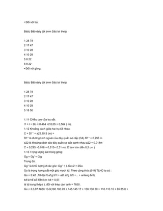 • Đối với trụ:
Báûc Bãö daìy (bt )mm Säú laï theïp
1 28 78
2 17 47
3 10 28
4 10 28
5 8 22
6 8 22
• Đối với gông:
Báûc Bãö daìy (bt )mm Säú laï theïp
1 28 78
2 17 47
3 10 28
4 10 28
5 18 50
1.11 Chiều cao của trụ sắt:
l1 = l + 2lo = 0,464 +2.0,05 = 0,564 ( m).
1.12 Khoảng cách giữa hai trụ kề nhau:
C = D1’’ + a22.10-3 (m) =
D1’’ là đường kính ngoài của dây quấn sơ cấp (CA) D1’’ = 0,295 m
a22 là khoảng cách các dây quấn sơ cấp cạnh nhau a22 = 0,018m
C = 0,295 +0,018 = 0,313= 0,31 m ( C làm tròn đến 0,5 cm )
1.13 Trọng lượng săt trong gông:
Gg = Gg’’+ G’g
Trong đó:
Gg’’ là khối lượng ở các góc; Gg’’ = 4.Go /2 = 2Go
Go là trong lượng sắt một góc mạch từ. Theo công thức (5-9) TLHD ta có :
Go = 2.kđ. .10-6(a1t.a1g.b1t + a2t.a2g.b2t +... + antang.bnt)
kđ là hế số điền kín: kđ = 0,97.
là tỷ trọng thép ( ), đối với thép cán lạnh = 7650 .
Go = 2.0,97.7650.10-9(160.160.28 + 145.145.17 + 130.130.10 + 110.110.10 + 85.85.8 +
 