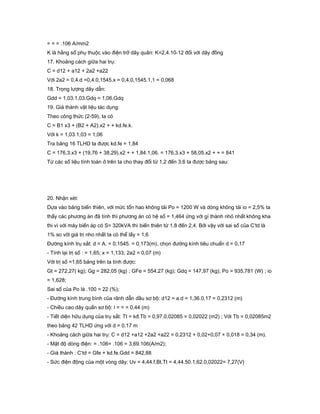 = = = .106 A/mm2
K là hằng số phụ thuộc vào điện trở dây quân: K=2,4.10-12 đối với dây đồng
17. Khoảng cách giữa hai trụ:
C = d12 + a12 + 2a2 +a22
Với 2a2 = 0,4.d =0,4.0,1545.x = 0,4.0,1545.1,1 = 0,068
18. Trọng lượng dây dẫn:
Gdd = 1,03.1,03.Gdq = 1,06.Gdq
19. Giá thành vật liệu tác dụng:
Theo công thức (2-59), ta có
C = B1 x3 + (B2 + A2).x2 + + kd.fe.k.
Với k = 1,03.1,03 = 1,06
Tra bảng 16 TLHD ta được kd.fe = 1,84
C = 176,3.x3 + (19,76 + 38,29).x2 + + 1,84.1,06. = 176,3.x3 + 58,05.x2 + + = 841
Từ các số liệu tính toán ở trên ta cho thay đổi từ 1,2 đến 3,6 ta được bảng sau:
20. Nhận xét:
Dựa vào bảng biến thiên, với mức tổn hao không tải Po = 1200 W và dòng không tải io = 2,5% ta
thấy các phương án đã tính thì phương án có hệ số = 1,464 ứng với gí thành nhỏ nhất không kha
thi vì với máy biến áp có S= 320kVA thì biến thiên từ 1,8 đến 2,4. Bởi vậy với sai số của C’td là
1% so với giá trị nho nhất ta có thể lấy = 1,6
Đường kính trụ sắt: d = A. = 0,1545. = 0,173(m), chọn đường kính tiêu chuẩn d = 0,17
- Tính lại trị số : = 1,65; x = 1,133; 2a2 = 0,07 (m)
Với trị số =1,65 bảng trên ta tính được:
Gt = 272,27( kg); Gg = 282,05 (kg) ; GFe = 554,27 (kg); Gdq = 147,97 (kg); Po = 935,781 (W) ; io
= 1,628;
Sai số của Po là .100 = 22 (%);
- Đường kính trung bình của rãnh dẫn dầu sơ bộ: d12 = a.d = 1,36.0,17 = 0,2312 (m)
- Chiều cao dây quấn sơ bộ: l = = = 0,44 (m)
- Tiết diện hữu dụng của trụ sắt: Tt = kđ.Tb = 0,97.0,02085 = 0,02022 (m2) ; Với Tb = 0,02085m2
theo bảng 42 TLHD ứng với d = 0,17 m
- Khoảng cách giữa hai trụ: C = d12 +a12 +2a2 +a22 = 0,2312 + 0,02+0,07 + 0,018 = 0,34 (m).
- Mật độ dòng điện: = .106= .106 = 3,69.106(A/m2);
- Giá thành : C’td = Gfe + kd.fe.Gdd = 842,88
- Sức điện động của một vòng dây: Uv = 4,44.f,Bt.Tt = 4,44.50.1,62.0,02022= 7,27(V)
 