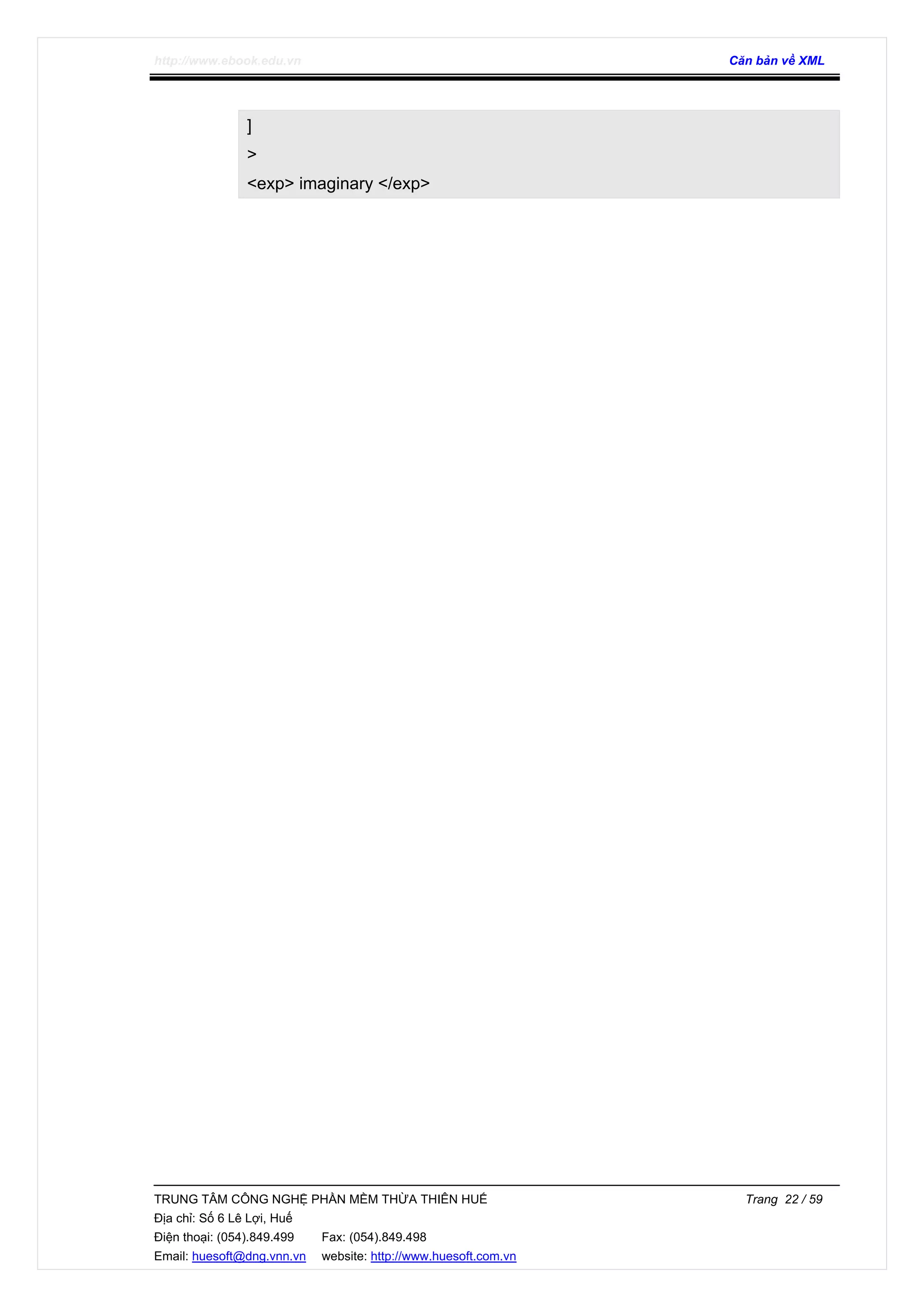 http://www.ebook.edu.vn Căn bản về XML
TRUNG TÂM CÔNG NGHỆ PHẦN MỀM THỪA THIÊN HUẾ Trang 22 / 59
Địa chỉ: Số 6 Lê Lợi, Huế
Điện thoại: (054).849.499 Fax: (054).849.498
Email: huesoft@dng.vnn.vn website: http://www.huesoft.com.vn
]
>
<exp> imaginary </exp>
 