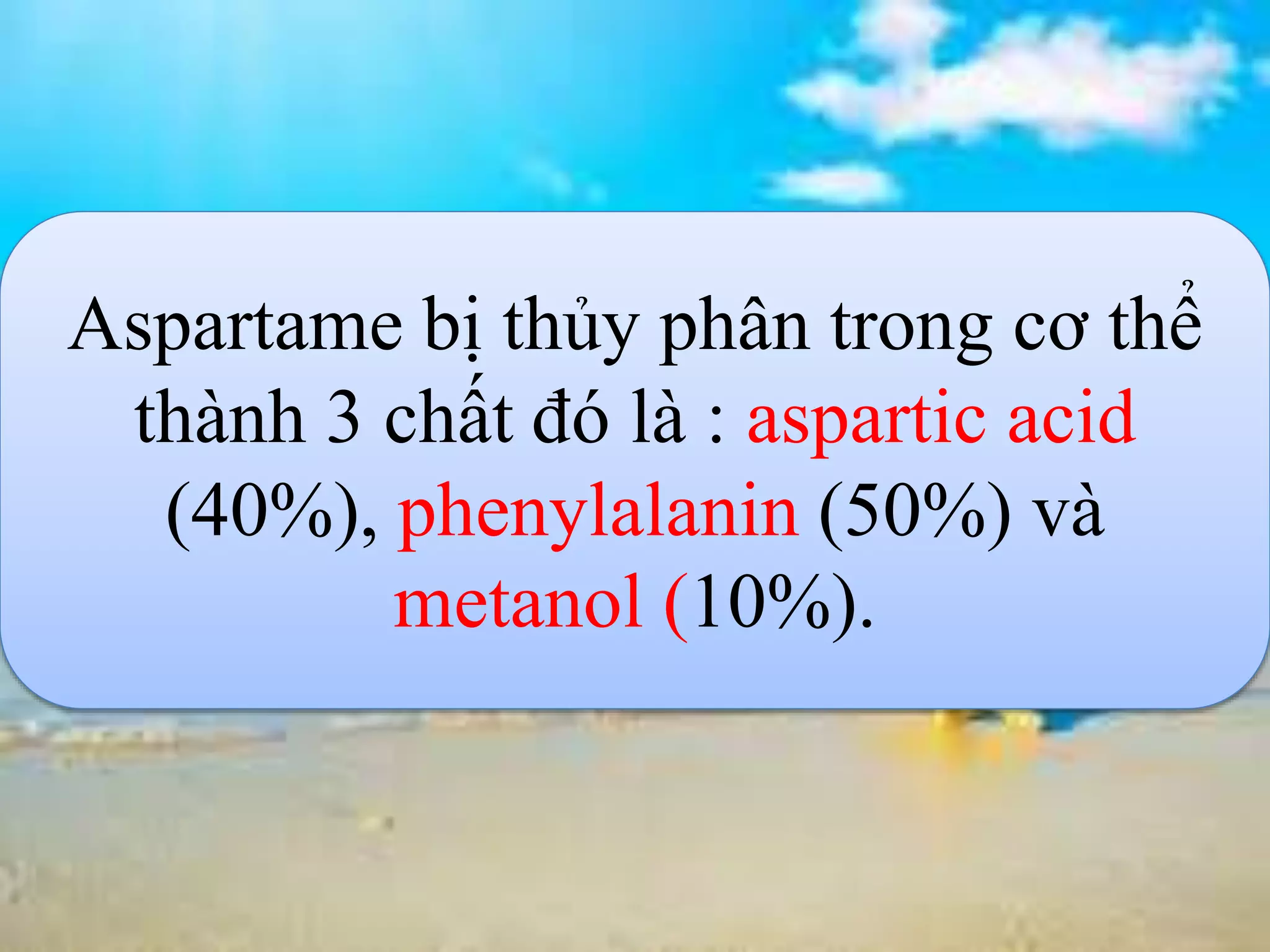 Aspartame bị thủy phân trong cơ thể
thành 3 chất đó là : aspartic acid
(40%), phenylalanin (50%) và
metanol (10%).
 