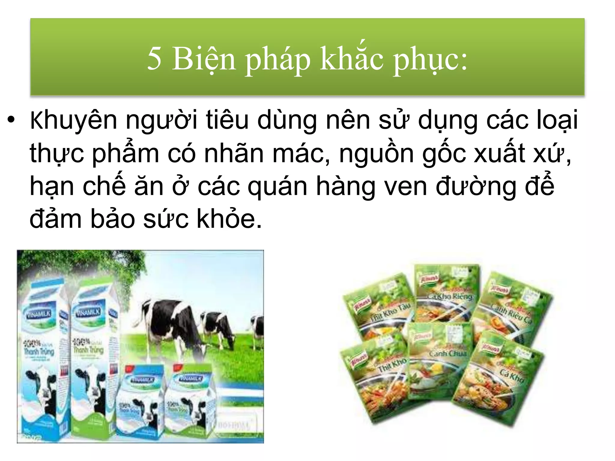 • Khuyên người tiêu dùng nên sử dụng các loại
thực phẩm có nhãn mác, nguồn gốc xuất xứ,
hạn chế ăn ở các quán hàng ven đường để
đảm bảo sức khỏe.
5 Biện pháp khắc phục:
 