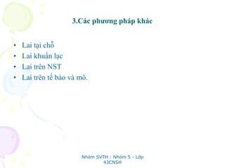3.Các phương pháp khác
• Lai tại chỗ
• Lai khuẩn lạc
• Lai trên NST
• Lai trên tế bào và mô.
Nhóm SVTH : Nhóm 5 - Lớp
43CNSH
 