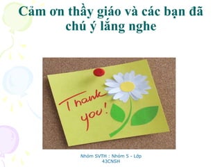 Cảm ơn thầy giáo và các bạn đã
chú ý lắng nghe
Nhóm SVTH : Nhóm 5 - Lớp
43CNSH
 