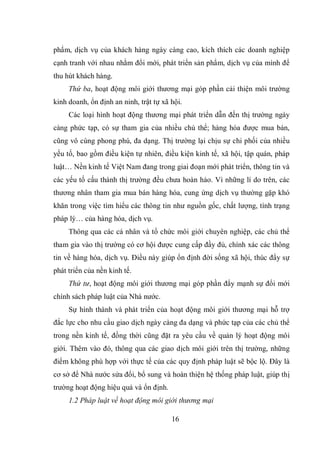 16
phẩm, dịch vụ của khách hàng ngày càng cao, kích thích các doanh nghiệp
cạnh tranh với nhau nhằm đổi mới, phát triển sản phẩm, dịch vụ của mình để
thu hút khách hàng.
Thứ ba, hoạt động môi giới thương mại góp phần cải thiện môi trường
kinh doanh, ổn định an ninh, trật tự xã hội.
Các loại hình hoạt động thương mại phát triển dẫn đến thị trường ngày
càng phức tạp, có sự tham gia của nhiều chủ thể; hàng hóa được mua bán,
cũng vô cùng phong phú, đa dạng. Thị trường lại chịu sự chi phối của nhiều
yếu tố, bao gồm điều kiện tự nhiên, điều kiện kinh tế, xã hội, tập quán, pháp
luật… Nền kinh tế Việt Nam đang trong giai đoạn mới phát triển, thông tin và
các yếu tố cấu thành thị trường đều chưa hoàn hảo. Vì những lí do trên, các
thương nhân tham gia mua bán hàng hóa, cung ứng dịch vụ thường gặp khó
khăn trong việc tìm hiểu các thông tin như nguồn gốc, chất lượng, tình trạng
pháp lý… của hàng hóa, dịch vụ.
Thông qua các cá nhân và tổ chức môi giới chuyên nghiệp, các chủ thể
tham gia vào thị trường có cơ hội được cung cấp đầy đủ, chính xác các thông
tin về hàng hóa, dịch vụ. Điều này giúp ổn định đời sống xã hội, thúc đẩy sự
phát triển của nền kinh tế.
Thứ tư, hoạt động môi giới thương mại góp phần đẩy mạnh sự đổi mới
chính sách pháp luật của Nhà nước.
Sự hình thành và phát triển của hoạt động môi giới thương mại hỗ trợ
đắc lực cho nhu cầu giao dịch ngày càng đa dạng và phức tạp của các chủ thể
trong nền kinh tế, đồng thời cũng đặt ra yêu cầu về quản lý hoạt động môi
giới. Thêm vào đó, thông qua các giao dịch môi giới trên thị trường, những
điểm không phù hợp với thực tế của các quy định pháp luật sẽ bộc lộ. Đây là
cơ sở để Nhà nước sửa đổi, bổ sung và hoàn thiện hệ thống pháp luật, giúp thị
trường hoạt động hiệu quả và ổn định.
1.2 Pháp luật về hoạt động môi giới thương mại
 