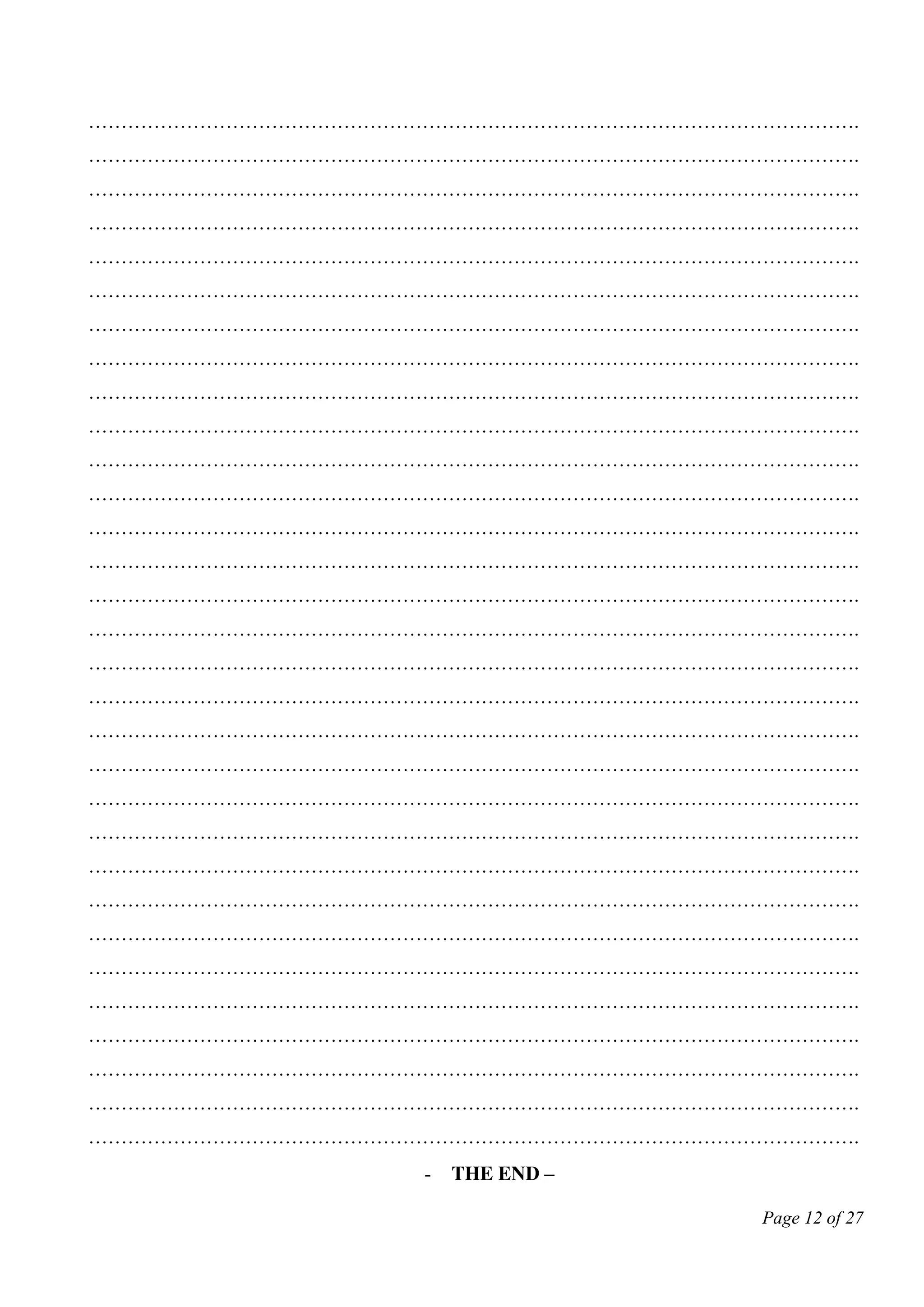 Page 12 of 27
……………………………………………………………………………………………………….
……………………………………………………………………………………………………….
……………………………………………………………………………………………………….
……………………………………………………………………………………………………….
……………………………………………………………………………………………………….
……………………………………………………………………………………………………….
……………………………………………………………………………………………………….
……………………………………………………………………………………………………….
……………………………………………………………………………………………………….
……………………………………………………………………………………………………….
……………………………………………………………………………………………………….
……………………………………………………………………………………………………….
……………………………………………………………………………………………………….
……………………………………………………………………………………………………….
……………………………………………………………………………………………………….
……………………………………………………………………………………………………….
……………………………………………………………………………………………………….
……………………………………………………………………………………………………….
……………………………………………………………………………………………………….
……………………………………………………………………………………………………….
……………………………………………………………………………………………………….
……………………………………………………………………………………………………….
……………………………………………………………………………………………………….
……………………………………………………………………………………………………….
……………………………………………………………………………………………………….
……………………………………………………………………………………………………….
……………………………………………………………………………………………………….
……………………………………………………………………………………………………….
……………………………………………………………………………………………………….
……………………………………………………………………………………………………….
……………………………………………………………………………………………………….
- the end –
 