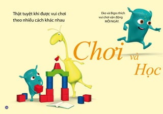 Eko và Bigss thích
vui chơi vận động
MỖI NGÀY.
Chơi và
Học
Thật tuyệt khi được vui chơi
theo nhiều cách khác nhau
 