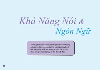 Khả Năng Nói 
Trò chuyện là cách rất tốt để khuyến khích khả năng
nói của trẻ. Hãy bảo con bạn kể một câu chuyện về
bức tranh này. Nhắc trẻ bằng cách hỏi Tok và Eko
đang làm gì và các bạn ấy có thể đang đi đâu.
Ngôn Ngữ
 