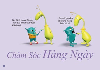 Chăm Sóc Hàng Ngày
Eko đánh răng mỗi ngày
sau bữa ăn sáng và trước
khi đi ngủ.
Stretch giúp loại
bỏ những mảng
bám sót lại.
 