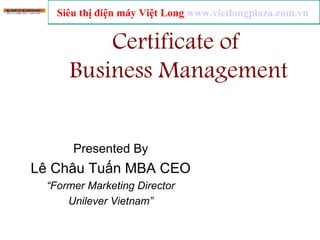 Certificate of  Business Management Presented By Lê Châu Tuấn MBA CEO “ Former Marketing Director Unilever Vietnam” Siêu thị điện máy Việt Long  www.vietlongplaza.com.vn   