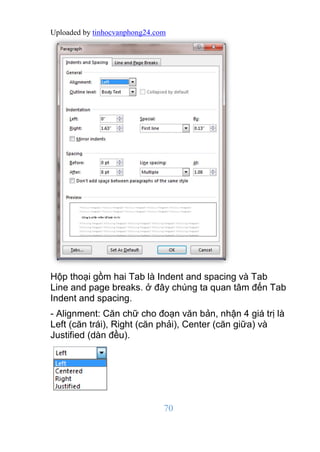 Uploaded by tinhocvanphong24.com
70
Hộp thoại gồm hai Tab là Indent and spacing và Tab
Line and page breaks. ở đây chúng t...