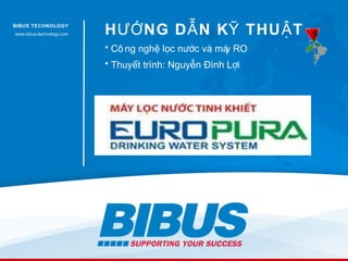 BIBUS TECHNOLOGY
www.bibus-technology.com   H ƯỚ NG D Ẫ N K Ỹ THU Ậ T
                           • Cô ng nghệ lọc nước và má RO
                                                     y
                           • Thuyết trình: Nguyễn Đình Lợi
 