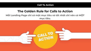 Call To Action
The Golden Rule for Calls to Action
Mỗi Landing Page chỉ có một mục tiêu và tốt nhất chỉ nên có MỘT
mục tiê...