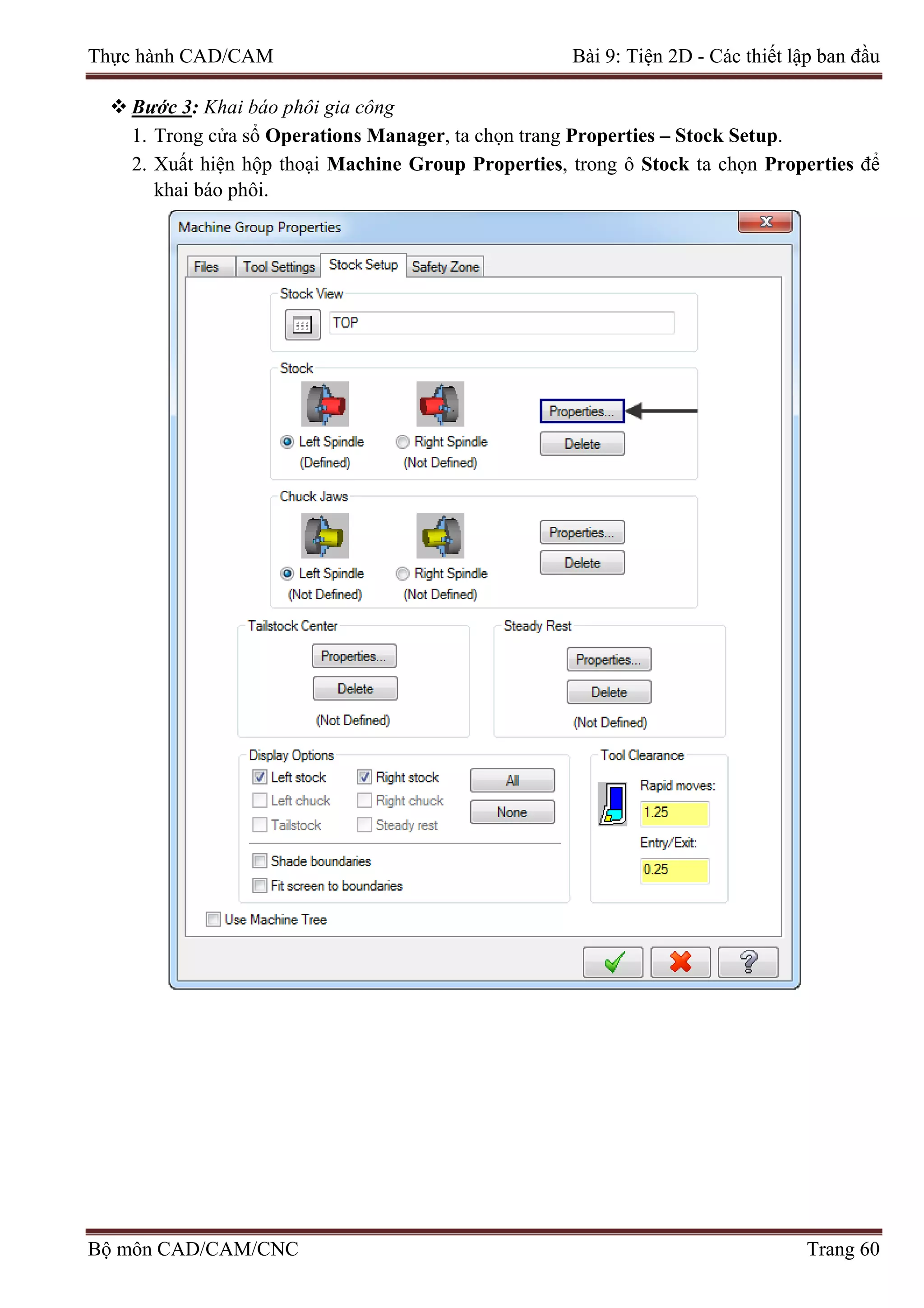 Thực hành CAD/CAM Bài 9: Tiện 2D - Các thiết lập ban đầu
 Bước 3: Khai báo phôi gia công
1. Trong cửa sổ Operations Manager, ta chọn trang Properties – Stock Setup.
2. Xuất hiện hộp thoại Machine Group Properties, trong ô Stock ta chọn Properties để
khai báo phôi.
Bộ môn CAD/CAM/CNC Trang 60
 