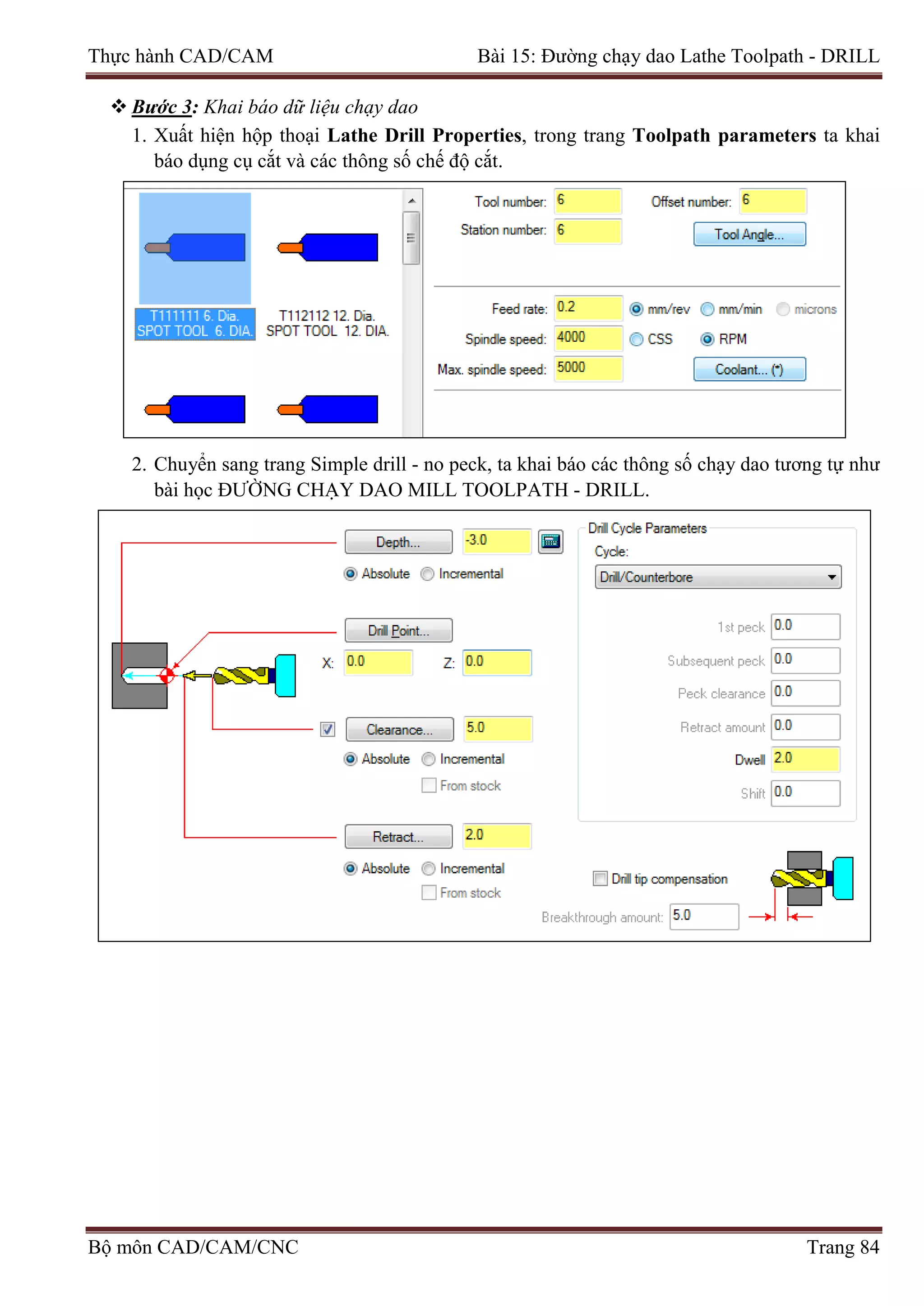 Thực hành CAD/CAM Bài 15: Đường chạy dao Lathe Toolpath - DRILL
 Bước 3: Khai báo dữ liệu chạy dao
1. Xuất hiện hộp thoại Lathe Drill Properties, trong trang Toolpath parameters ta khai
báo dụng cụ cắt và các thông số chế độ cắt.
2. Chuyển sang trang Simple drill - no peck, ta khai báo các thông số chạy dao tương tự như
bài học ĐƯỜNG CHẠY DAO MILL TOOLPATH - DRILL.
Bộ môn CAD/CAM/CNC Trang 84
 