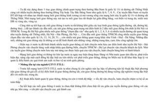 - Ta đã xây dựng được 1 trục giao thông chính quan trọng theo hướng Bắc-Nam là quốc lộ 1A và đường sắt Thống Nhất
cùng với nhiều tuyến đường theo hướng Đông Tây hoặc Tây Bắc Đông Nam như quốc lộ 6, 7, 8, 9... Các tuyến Bắc-Nam và tuyến
ĐT kết hợp với nhau tạo thành mạng lưới giao thông hình xương cá mà xương sống của mạng lưới này là quốc lộ 1A và đường sắt
Thống Nhất. Nhờ mạng lưới giao thông này mà tạo ra mối giao lưu rất thuận lợi giữa đồng bằng, ven biển và trung du, miền múi
ĐB và vùng sâu, vùng xa.
- Cùng nhờ sự kết hợp các mối giao thông ở nước ta rất khăng khít giữa các loại hình giao thông (giữa đường sắt, đường bộ,
đường thuỷ...) đã tạo thành các đầu mối, các nút giao thông quan trọng mà điển hình là 2 đầu mối giao thông lớn nhất là Hà Nội và
TPHCM. Trong đó Hà Nội gồm nhiều mối giao thông "chụm đầu vào" như quốc lộ 1, 2, 4, 5, 6 và nhiều tuyến đường sắt quan trọng
như tuyến đường sắt Thống nhất, Hà Nội - Hải Phòng, Hà Nội -... Còn đầu mối giao thông TPHCM cũng nhiều tuyến giao thông
chụm đầu vào như quốc lộ 1A, 13, 14, 20, 51..., còn nhiều nút giao thông quan trọng khác như Vinh - Huế - Đà Năng. Những đầu
mối, những nút giao thông này là những cơ sở để hình thành nên những vùng, những trung tâm, cụm, khu công nghiệp lớn.
- Hiện nay ở nước ta đã hình thành nhiều tuyến giao thông có tính chuyên môn hóa cao điển hình như tuyến Hà Nội - Hải
Phòng chuyên vận chuyển hàng xuất nhập khẩu qua đường biển, chuyến TPHCM - Đà Lạt chuyên vận chuyển khách du lịch. Nhờ
các tuyến giao thông chuyên môn hóa này mà nâng cao được hiệu quả của vận chuyển, luân chuyển hàng hóa và hành khách.
- Mạng lưới giao thông và thông tin liên lạc nước ta ngày nay hiện đang được Đảng và Nhà nước quan tâm đầu tư, phát triển
hiện đại, nâng cấp một cách đồng bộ đặc biệt ưu tiên nhiều với phát triển giao thông, thông tin Miền núi là để khai thác hợp lý và
quản lý điều hành các quá trình sản xuất và bảo vệ an ninh quốc phòng.
* Những tồn tại của ngành GTVT-TTLL:
- Trước hết mạng lưới GTVT-TTLL nước ta nhìn chung là còn nghèo nàn lạc hậu về phương tiện kỹ thuật đặc biệt phương
tiện giao thông rất già cỗi cũ kỹ điển hình là giao thông đường sắt, còn giao thông đường bộ đang xuống cấp nghiêm trọng đặc biệt
đối với miền núi, trung du.
- Kỹ thuật điều hành quản lý giao thông, thông tin còn ở trình độ thấp → tốc độ vận chuyển, luân chuyển chậm và hệ số an
toàn thấp.
- Sự kết hợp các mối giao thông ở nước ta chưa thật khăng khít chưa thật tối ưu giữa các tuyến đường giao thông với các
nhà ga, bến cảng → chi phí vận chuyển cao, giá thành cao.
105
 