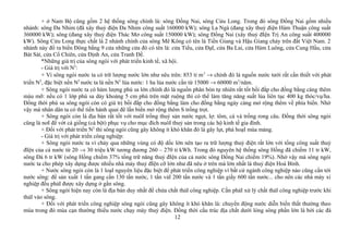 + ở Nam Bộ cũng gồm 2 hệ thống sông chính là: sông Đồng Nai, sông Cửu Long. Trong đó sông Đồng Nai gồm nhiều
nhánh: sông Đa Nhim (đã xây thuỷ điện Đa Nhim công suất 160000 kW); sông La Ngà (đang xây thuỷ điện Hàm Thuận công suất
360000 kW); sông (đang xây thuỷ điện Thác Mơ công suất 150000 kW); sông Đồng Nai (xây thuỷ đIện Trị An công suất 400000
kW). Sông Cửu Long thực chất là 2 nhánh chính của sông Mê Kông có tên là Tiền Giang và Hậu Giang chảy trên đất Việt Nam. 2
nhánh này đổ ra biển Đông bằng 9 cửa những cửa đó có tên là: cửa Tiểu, cửa ĐạI, cửa Ba Lai, cửa Hàm Luông, cửa Cung Hầu, cửa
Bát Sát, cửa Cổ Chiên, cửa Định An, cửa Tranh Đề.
*Những giá trị của sông ngòi với phát triển kinh tế, xã hội.
- Giá trị với N2
:
+ Vì sông ngòi nước ta có trữ lượng nước lớn như nêu trên: 853 tỉ m3
→ chính đó là nguồn nước tưới rất cần thiết với phát
triển N2
, đặc biệt nền N2
nước ta là nền N2
lúa nước: 1 ha lúa nước cần từ 15000 → 60000 m3
/năm.
+ Sông ngòi nước ta có hàm lượng phù sa lớn chính đó là nguồn phân bón tự nhiên rất tốt bồi đắp cho đồng bằng càng thêm
màu mỡ: nếu có 1 lớp phù sa dày khoảng 5 cm phủ trên mặt ruộng thì có thể làm tăng năng suất lúa liên tục 400 kg thóc/vụ/ha.
Đồng thời phù sa sông ngòi còn có giá trị bồi đắp cho đồng bằng làm cho đồng bằng ngày càng mở rộng thêm về phía biển. Nhờ
vậy mà nhân dân ta có thể tiến hành quai đê lấn biển mở rộng thêm S trồng trọt.
+ Sông ngòi còn là địa bàn rất tốt với nuôI trồng thuỷ sản nước ngọt, lợ: tôm, cá và trồng rong câu. Đồng thời sông ngòi
cũng là nơI để vớt cá giống (cá bột) phục vụ cho mục đích nuôI thuỷ sản trong các hộ kinh tế gia đình.
+ Đối với phát triển N2
thì sông ngòi cũng gây không ít khó khăn đó là gây lụt, phá hoạI mùa màng.
- Giá trị với phát triển công nghiệp:
+ Sông ngòi nước ta vì chảy qua những vùng có độ dốc lớn nên tạo ra trữ lượng thuỷ điện rất lớn với tổng công suất thuỷ
đIện của cả nước từ 20 → 30 triệu kW tương đương 260 – 270 tỉ kWh. Trong đó nguyên hệ thống sông Hồng đã chiếm 11 tr kW,
sông Đà 6 tr kW (sông Hồng chiếm 37% tổng trữ năng thuỷ đIện của cả nước sông Đồng Nai chiếm 19%). Nhờ vậy mà sông ngòi
nước ta cho phép xây dựng được nhiều nhà máy thuỷ đIện cỡ lớn như đã nêu ở trên mà lớn nhất là thuỷ điện Hoà Bình.
+ Nước sông ngòi còn là 1 loạI nguyên liệu đặc biệt để phát triển công nghiệp vì bất cứ ngành công nghiệp nào cũng cần tới
nước sông: để sản xuất 1 tấn gang cần 130 tấn nước, 1 tấn vảI 200 tấn nước và 1 tấn giấy 600 tấn nước... cho nên các nhà máy xí
nghiệp đều phảI được xây dựng ở gần sông.
+ Sông ngòi hiện nay còn là địa bàn duy nhất để chứa chất thảI công nghiệp. Cần phảI xử lý chất thảI công nghiệp trước khi
thảI vào sông.
+ Đối với phát triển công nghiệp sông ngòi cũng gây không ít khó khăn là: chuyển động nước diễn biến thất thường theo
mùa trong đó mùa cạn thường thiếu nước chạy máy thuỷ điện. Đồng thời cấu trúc địa chất dưới lòng sông phần lớn là bởi các đá
12
 