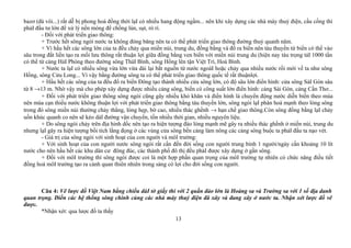 bazơ (đá vôi...) rất dễ bị phong hoá đồng thời lạI có nhiều hang động ngầm... nên khi xây dựng các nhà máy thuỷ điện, cầu cống thì
phảI đầu tư lớn để xử lý nền móng để chống lún, sụt, rò rỉ.
- Đối với phát triển giao thông:
+ Trước hết sông ngòi nước ta không đóng băng nên ta có thể phát triển giao thông đường thuỷ quanh năm.
+ Vì hầu hết các sông lớn của ta đều chảy qua miền núi, trung du, đồng bằng và đổ ra biển nên tàu thuyền từ biển có thể vào
sâu trong đất liền tạo ra mối lưu thông rất thuận lợi giữa đồng bằng ven biển với miền núi trung du (hiện nay tàu trọng tảI 1000 tấn
có thể từ cảng HảI Phòng theo đường sông TháI Bình, sông Hồng lên tận Việt Trì, Hoà Bình.
+ Nước ta lạI có nhiều sông vừa lớn vừa dài lại bắt nguồn từ nước ngoàI hoặc chảy qua nhiều nước rồi mới về ta như sông
Hồng, sông Cửu Long... Vì vậy bằng đường sông ta có thể phát triển giao thông quốc tế rất thuậnlợi.
+ Hầu hết các sông của ta đều đổ ra biển Đông tạo thành nhiều cửa sông lớn, có độ sâu lớn điển hình: cửa sông SàI Gòn sâu
từ 8 →13 m. Nhờ vậy mà cho phép xây dựng được nhiều cảng sông, biển có công suất lớn điển hình: cảng Sài Gòn, cảng Cần Thơ...
+ Đối với phát triển giao thông sông ngòi cũng gây nhiều khó khăn và điển hình là chuyển động nước diễn biến theo mùa
nên mùa cạn thiếu nước không thuận lợi với phát triển giao thông bằng tàu thuyền lớn, sông ngòi lạI phân hoá mạnh theo lòng sông
trong đó sông miền núi thường chảy thẳng, lòng hẹp, bờ cao, nhiều thác ghềnh → hạn chế giao thông.Còn sông đồng bằng lạI chảy
uốn khúc quanh co nên sẽ kéo dàI đường vận chuyển, tốn nhiều thời gian, nhiều nguyên liệu.
+ Do sông ngòi chảy trên địa hình dốc nên tạo ra hiện tượng đào lòng mạnh mẽ gây ra nhiều thác ghềnh ở miền núi, trung du
nhưng lạI gây ra hiện tượng bồi tích lắng đọng ở các vùng cửa sông bến cảng làm nông các cảng sông buộc ta phảI đầu ta nạo vét.
- Giá trị của sông ngòi với sinh hoạt của con người và môI trường:
+ Với sinh hoạt của con người nước sông ngòi rất cần đến đời sống con người trung bình 1 người/ngày cần khoảng 10 lít
nước cho nên hầu hết các khu dân cư đông đúc, các thành phố đô thị đều phảI được xây dựng ở gần sông.
+ Đối với môI trường thì sông ngòi được coi là một hợp phần quan trọng của môI trường tự nhiên có chức năng điều tiết
đồng hoá môI trường tạo ra cảnh quan thiên nhiên trong sáng có lợi cho đời sống con người.
Câu 4: Vẽ lược đồ Việt Nam bằng chiều dàI tờ giấy thi với 2 quần đảo lớn là Hoàng sa và Trường sa với 1 số địa danh
quan trọng. Điền các hệ thống sông chính cùng các nhà máy thuỷ điện đã xây và đang xây ở nước ta. Nhận xét lược đồ vẽ
được.
*Nhận xét: qua lược đồ ta thấy
13
 