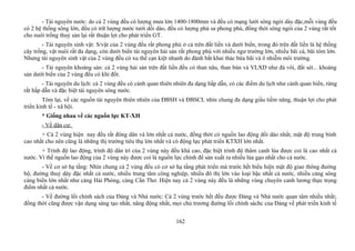 - Tài nguyên nước: do cả 2 vùng đều có lượng mưa lớn 1400-1800mm và đều có mạng lưới sông ngòi dày đặc,mỗi vùng đều
có 2 hệ thống sông lớn, đều có trữ lượng nước tưới dồi dào, đều có lượng phù sa phong phú, đồng thời sông ngòi của 2 vùng rất tốt
cho nuôi trồng thuỷ sản lại rất thuận lợi cho phát triển GT.
- Tài nguyên sinh vật: S/vật của 2 vùng đều rất phong phú ở cả trên đất liền và dưới biển, trong đó trên đất liền là hệ thống
cây trồng, vật nuôi rất đa dạng, còn dưới biển tài nguyên hải sản rất phong phú với nhiều ngư trường lớn, nhiều bãi cá, bãi tôm lớn.
Nhưng tài nguyên sinh vật của 2 vùng đều có xu thế cạn kiệt nhanh do đánh bắt khai thác bừa bãi và ô nhiễm môi trường.
- Tài nguyên khoáng sản: cả 2 vùng hải sản trên đất liền đều có than nâu, than bùn và VLXD như đá vôi, đất sét... khoáng
sản dưới biển của 2 vùng đều có khí đốt.
- Tài nguyên du lịch: cả 2 vùng đều có cảnh quan thiên nhiên đa dạng hấp dẫn, có các điểm du lịch như cảnh quan biển, rừng
rất hấp dẫn và đặc biệt tài nguyên sông nước.
Tóm lại, về các nguồn tài nguyên thiên nhiên của ĐBSH và ĐBSCL nhìn chung đa dạng giầu tiềm năng, thuận lợi cho phát
triển kinh tế - xã hội.
* Giống nhau về các nguồn lực KT-XH
- Về dân cư:
+ Cả 2 vùng hiện nay đều rất đông dân và lớn nhất cả nước, đồng thời có nguồn lao động dồi dào nhất, mật độ trung bình
cao nhất cho nên cũng là những thị trường tiêu thụ lớn nhất và có động lực phát triển KTXH lớn nhất.
+ Trình độ lao động, trình độ dân trí của 2 vùng này đều khá cao, đặc biệt trình độ thâm canh lúa được coi là cao nhất cả
nước. Vì thế nguồn lao động của 2 vùng này được coi là nguồn lực chính để sản xuất ra nhiều lúa gạo nhất cho cả nước.
- Về cơ sở hạ tầng: Nhìn chung cả 2 vùng đều có cơ sở hạ tầng phát triển mà trước hết biểu hiện mật độ giao thông đường
bộ, đường thuỷ dày đặc nhất cả nước, nhiều trung tâm công nghiệp, nhiều đô thị lớn vào loại bậc nhất cả nước, nhiều cảng sông
cảng biển lớn nhất như cảng Hải Phòng, cảng Cần Thơ. Hiện nay cả 2 vùng này đều là những vùng chuyên canh lương thực trọng
điểm nhất cả nước.
- Về đường lối chính sách của Đảng và Nhà nước: Cả 2 vùng trước hết đều được Đảng và Nhà nước quan tâm nhiều nhất;
đồng thời cũng được vận dụng sáng tạo nhất, năng động nhất, mọi chủ trương đường lối chính sáchc của Đảng về phát triển kinh tế
162
 