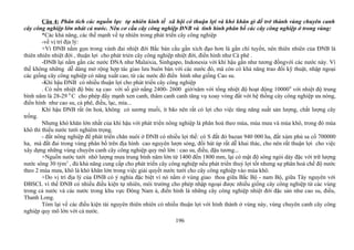 Câu 4: Phân tích các nguồn lực tự nhiên kinh tế xã hội có thuận lợi và khó khăn gì để trở thành vùng chuyên canh
cây công nghiệp lớn nhát cả nưóc. Nêu cơ cấu cây công nghiệp ĐNB và tình hình phân bố các cây công nghiệp ở trong vùng:
*Các khả năng, các thế mạnh về tự nhiên trong phát triển cây công nghiệp
-về vị trí địa lý:
+Vì ĐNB nằm gọn trong vành đai nhiệt đới Bắc bán cầu gần xích đạo hơn là gần chí tuyến, nên thiên nhiên của ĐNB là
thiên nhiên nhiệt đới , thuận lợi cho phát triẻn cây công nghiệp nhiệt đới, điển hình như Cà phê .
-ĐNB lại nằm gần các nước ĐNA như Malaixia, Sinhgapo, Indonesia với khí hậu gần như tương đồngvới các nước này. Vì
thế không những dễ dàng mở rộng hợp tác giao lưu buôn bán với các nước đó, mà còn có khả năng trao đổi kỹ thuật, nhập ngoại
các giống cây công nghiệp có năng xuất cao, từ các nước đó điển hình như giống Cao su.
-Khí hậu ĐNB có nhiều thuận lợi cho phát triển cây công nghiệp
. Có nền nhiệt độ bức xạ cao với số giờ nắng 2400- 2600 giờ/năm với tổng nhiệt độ hoạt động 100000
với nhiệt độ trung
bình năm là 28-29 0
C cho phép đẩy mạnh xen canh, thâm canh canh tăng vụ xoay vòng đất với hệ thống cây công nghiệp ưa nóng,
điển hình như cao su, cà phê, điều, lạc, mía...
Khí hậu ĐNB rất ôn hoà, không có sương muối, ít bão nên rất có lợi cho việc tăng năng suất sản lượng, chất lượng cây
trồng.
Nhưng khó khăn lớn nhất của khí hậu với phát triển nông nghiệp là phân hoá theo mùa, mùa mưa và mùa khô, trong đó mùa
khô thì thiếu nước tưới nghiêm trọng.
- đất nông nghiệp để phát triển chăn nuôi ở ĐNB có nhiều lợi thế: có S đất đỏ bazan 940 000 ha, đất xám phù sa cổ 700000
ha, mà đất đai trong vùng phân bố trên địa hình cao nguyên lượn sóng, đồi bát úp rất dễ khai thác, cho nên rất thuận lợi cho việc
xây dựng những vùng chuyên canh cây công nghiệp quy mô lớn : cao su, điều, đậu tương...
+Nguồn nước tưới nhờ lượng mưa trung bình năm lớn từ 1400 đến 1800 mm, lại có mật độ sông ngòi dày đặc với trữ lượng
nước sông 30 tỷm3
, đủ khả năng cung cấp cho phát triển cây công nghiệp nếu phát triển thuỷ lợi tốt nhưng sự phân hoá chế độ nước
theo 2 mùa mưa, khô là khó khăn lớn trong việc giải quyết nước tưới cho cây công nghiệp vào mùa khô.
+Do vị trí địa lý của ĐNB có ý nghía đặc biệt vì nó nằm ở vùng giao thoa giữa Bắc Bộ - nam Bộ, giữa Tây nguyên với
ĐBSCL vì thế ĐNB có nhiều điều kiện tự nhiên, môi trường cho phép nhập ngoại được nhiều giống cây công nghiệp từ các vùng
trong cả nước và các nước trong khu vực Đông Nam á, điển hình là những cây công nghiệp nhiệt đới đặc sản như cao su, điều,
Thanh Long.
Tóm lại về các điều kiện tài nguyên thiên nhiên có nhiều thuận lợi với hình thành ở vùng này, vùng chuyên canh cây công
nghiệp quy mô lớn với cả nước.
196
 