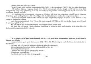 *Phương hướng phát triển cây CN ở TN.
TN, cây CN được coi là mũi nhọn trong phát triển kinh tế ở TN vì vậy phát triển cây CN ở TN phảI theo những định hướng:
- Tiếp tục hoàn thiện cac vùng cung cấp cây CN ở TN với hướng chuyên môn hoá sâu gắn với CN chế biến để tạo thành
những liên hợp nông – công nghiệp trong đó thể hiện mối liên hệ chặt chẽ giữa khâu sản xuất nguyên liệu cây CN với khâu chế biến
và thu được sản phẩm tiêu dùng.
- Đẩy mạnh phát triển mô hình kinh tế vườn rừng mà thể hiện rõ nhất là mô hình trồng cà phê vườn kết hợp với trồng rừng
để tận dụng nguồn lao động tạI chỗ và phát triển kt hộ gia đình để có điều kiện chăm sóc làm tăng năng suất cây cà phê.
- đẩy mạnh phát triển CN chế biến có KT tinh xảo, đẩy mạnh trang thiết bị công nghệ để hạn chế XK sản phẩm thô và tăng
cường XK sản phẩm đã chế biến.
Muốn đẩy mạnh phát triển cây CN ở TN cần phảI đầu tư nâng cấp GT-TTLL mà điển hình là nâng cấp các tuyến GT, quốc
lộ quan trọng: qlộ 14, 21, 19
Mở rộng hợp tác quốc tế để tạo khả năng thu hút các nguồn vồn đầu tư nước ngoài.
Đẩy mạnh phát triển kinh tế TN một cách hoàn chỉnh để tạo cơ hội thu hút nhiều nguồn lao động từ các vùng đồng = lên
định cư khai hoang phát triển kinh tế miền núi.
Câu 3: hãy nêu các thế mạnh trong phát triển kinh tế TN. Nội dung và các phương hướng -thực hiện các thế mạnh đó
hiện nay như thế nào.
*qua phân tích các nguồn lực tự nhiên, kinh tế xã hội ở TN ta thấy TN có những thế mạnh chính trong phát triển kinh tế xã
hội như sau:
-Thế mạnh phát triển cây công nghiệp và chế biến sản phẩm cây công nghiệp
-thế mạnh phát triển lâm nghiệp và công nghiệp khai thác gỗ lâm sản
-thế mạnh phát triển thuỷ điện.
* thế mạnh phát triển cây công nghiệp (giống như câu 2)
(bổ sung thêm vào ý cuối cùng.)
Các nhà máy chế biến sản phẩm cây công nghiệp :
209
 