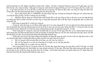 quyết lương thực tại chỗ; những vùng đất cao thoát nước ở đồng = thì được sử dụng để trồng các loại cây CN ngắn ngày vào mùa
khô như lạc, mía; vùng rìa đồng = tiếp giáp với trung du, miền núi thì sử dụng để trồng các cây CN dài ngày như chè, cà phê, cao
su... và để chăn nuôi trâu, bò. Còn dải đất ven biển trên đó có khoảng 160 ngàn ha đầm, phá, cửa sông nổi tiếng như phá Tam
Giang, đầm Cầu Hai đang từng bước được sử dụng để nuôi trồng thuỷ sản.
• Để sử dụng hợp lý đất N2
ở ĐBDHMT cần phải trồng rừng dọc Trường Sơn Đông để chống gió Lào, trồng rừng dọc
ven biển để chống cát bay, cát lấn và những cồn cát di động.
• Mặt khác tiếp tục nâng cao trình độ thâm canh chuyển đổi cơ cấu cây trồng xác lập cơ cấu mùa vụ sao cho thật phù hợp
với những đặc điểm tự nhiên sinh thái của mỗi vùng và cũng phải từng bước đầu tư để đẩy mạnh sử dụng đầm, phá ven biển nuôi
trồng thuỷ sản.
- Hiện trạng sử dụng đất N2
ở miền núi, trung du.
+ Trung du, miền núi nước ta có S đất tự nhiên rộng tới ắ S cả nước nhưng đất N2
rất ít lại phân bố trên những địa hình dốc
nên rất khó khai thác, khó làm đất,làm thuỷ lợi mà lại dễ bị sói mòn, rửa trôi, bạc màu. Đồng thời đất N2
ở trung du, miền núi chủ
yếu là đất đỏ bazan, đất đỏ đá vôi, feralit đỏ vàng có tầng phong hoá dầy, rất giầu hàm lượng Fe, Al, Mg.
+ Nhìn chung đất N2
ở trung du, miền núi chỉ thích hợp với các cây CN dài ngày như chè, cao su..nhưng nhiều năm qua do
thiếu lương thực nên phần lớn đất trung du miền núi đã được sử dụng để trồng các cây hoa màu lương thực như ngô, khoai, sắn dấn
đến đất đai bị sói mòn, rửa trôi thoái hoá nhanh biến thành đất trống đồi trọc.
+ Nhiều năm qua do tích luỹ được những kinh nghiệm sử dụng đất trung du miền núi nên ta đã xác leập được một cơ cấu
cây trồng khá phù hợp với những đặc điểm tự nhiên sinh thái của từng vùng mà cụ thể là:
• Đối với trung du miền núi phía Bắc là chè búp, sơn, hồi, mía, lạc, thuốc lá...
• Đối với Tây Nguyên có cơ cấu cây trồng hợp lý là cà phê, cao su, chè búp, dâu tằm.
• Đối với ĐNBộ cao su, cà phê, mía, lạc, thuốc lá...
+ Để sử dụng đất N2
hợp lý ở trung du, miền núi cần phải đẩy mạnh khai hoang mở rộng thêm S đất N2
kết hợp với trồng
rừng phủ xanh đất trống đồi trọc, hình thành các vùng chuyên canh cây CN lâu năm. Phải thực hiện chính sách giao đất, giao rừng
tạo cho đất có chủ và đối lưu nông sản giữa miền núi và đồng = để ổn định lương thực cho người trồng cây CN. Ngăn chặn mọi
hình thức khai thác đất rừng bừa bãi chống du canh, du cư.
56
 
