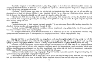 +Nguồn lao động nước ta vốn có bản chất cần cù, năng động, sáng tạo và đã có nhiều kinh nghiệm trong thâm canh các cây
công nghiệp điển hình như trình độ thâm canh Cao su, Cà phê, hiện nay rất cao... cho nên nguồn lao động nước ta là động lực chính
để thúc đẩy cây công nghiệp phát triển nhanh.
+Nguồn lực CSVTHT liên tục được nâng cấp, hiện đại hoá, đặc biệt đã xây dựng được nhiều máy chế biến sản phẩm cây
công nghiệp có kỹ thuật hiện đại như chế biến Cà phê ở Biên Hoà, chế biến Cao su ở thành phố Hồ Chí Minh thì các nhà máy chế
biến đó được coi như là thị trường thúc đẩy sản xuất nguyên liệu cây công nghiệp phát triển.
+về đường lối, chính sách của đảng, nhiều năm qua đã vạch ra những chính sách phù hợp với lòng dân, điển hình là chính
sách khoán 10, chính sách giáo đất, giao rừng, thu mua nông sản với giá khuyến nông... tạo cơ hội để người nông dân đẩy mạnh
nhiều cây công nghiệp xuất khẩu.
-Khó khăn.
+Trình độ chuyên môn kỹ thuật, tay nghề của người nông dân Việt nam nhìn chung vẫn còn thấp, lao động nôngnghiệp vẫn
chủ yếu là thủ công nên năng suất nông nghiệp nói chung là rất thấp.
+Trình dộ phát triển CSVTHT, đặc biệt là trình độ chế biến các sản phẩm cây công nghiệp còn hạn chế đã làm giảm giá trị
tiêu dùng và xuất khẩu các sản phẩm cây côngnghiệp.
+Về đường lối chính sách thì nước ta đổi mới chậm và duy trì cơ chế bao cấp quá lâu, với việc thực hiện mô hình HTX nông
nghiệp nhiều năm nên đã làm giảm tốc độ tăng trưởng của nông nghiệp nói chung , của cây công nghiệp nói riêng.
Câu 18: Giải thích vì sao việc phát triển các vùng chuyên canh cây công nghiệp có gắn với công nghiệp chế biến lại
được coi là 1 hướng chiến lược trong phát triển nông nghiệp ở nước ta ngày nay. Hãy nêu các vùng chuyên canh cây công
nghiệp có gắn với công nghiệp chế biến ở nước ta: Về hướng chuyên môn hoá và các xí nghiệp chế biến gắn với mỗi vùng.
-Phát triển các vùng chuyên canh cây công nghiệp phải gắn với công nghiệp chế biến trước hết là để cho công nghiệp xích
lại gần nông nghiệp để củng cố khối liên minh công nông là để giảm bớt chi phí vận chuyển các nguồn nguyênliệu đến các máy
chế biến vừa để làm tăng thêm hiệu quả , vừa tăng thêm sản phẩm cây công nghiệp , đặc biệt là đối với sản phẩm cây công nghiệp
khó bảo quản lâu, khó vận chuyển đi xa như chè búp, Sơn, Hồi, đặc biệt là hoa quả .
-Là để tạo ra nhiều việc làm ở các vùng nông nghiệp . đồng thời là cơ hội để giảm dần nguồn lao động thuần nông, tăng dần
nguồn lao động công nghiệp và phi nông nghiệp trong nông thôn.
-Là để từng bước góp phần khai thác sử dụng hợp lý các tài nguyên đất, rừng, lao động và từng bước thực hiện công nghiệp
hoá, hiện đại hoá nông thôn. Từ đó sẽ tạo cơ hội để xây dựng ở nông thôn những liên hợp sản xuất nông - công nghiệp .
74
 