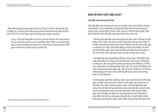 Tài liệu Sống Xanh Sống Khỏe
32 TRUNG TÂM HÀNH ĐỘNG VÌ SỰ PHÁT TRIỂN ĐÔ THỊ
Tài liệu Sống Xanh Sống Khỏe
33
11
Nguồn: http://diaoconline.vn/web/banin/chuyende/1819/
- Nếu đang dùng bóng tuýp thế hệ cũ (loại T10 kèm tăng phô sắt)
cứ tiếp tục sử dụng, khi bóng hỏng thay thế loại bóng tuýp thế hệ
mới (T8, T5) sẽ cho hiệu quả sử dụng hơn bóng compact.
Lưu ý: Tuổi thọ bóng đèn nêu trên chỉ là lý thuyết, nên chọn bóng
do các nhà sản xuất có uy tín mới đảm bảo. Tránh mua loại bóng
giá rẻ xuất xứ không rõ ràng, kém chất lượng sẽ gây lãng phí thời
gian và kinh tế vì phải thay lại nhiều lần.
BẢO VỆ MÁY GIẶT HIỆU QUẢ12
Lắp đặt máy đúng kỹ thuật
Việc lắp đặt máy thường do thợ có chuyên môn thực hiện, nhưng
những điều lưu ý dưới đây sẽ giúp bạn kiểm tra lại tình trạng sử
dụng máy của gia đình mình, hoặc cũng có thể là những gợi ý để
bạn thiết kế một chỗ đặt máy hợp lý khi xây nhà mới:
- Không nên lắp đặt máy trong phòng tắm hoặc những nơi ẩm
thấp, nơi bị hắt mưa hay có ánh nắng mặt trời soi trực tiếp. Vị
trí đặt máy không thích hợp sẽ làm giảm tuổi thọ của máy, gây
ra những trục trặc, máy hoạt động sai lệch hay thậm chí bạn
có thể bị điện giật. Bạn cũng không nên để máy trong bếp vì
các chất dầu mỡ, mặn bám vào vỏ máy sẽ làm gỉ vỏ máy.
- Nơi lắp đặt máy phải bằng phẳng, vững chắc. Phải đảm bảo
máy được đặt cân bằng, nếu không, khi máy chạy có thể gây
ra tiếng ồn, độ rung bất thường và những vấn đề khác. Chỉnh
cho máy được cân bằng bằng cách vặn các chân linh động của
máy, không dùng bìa giấy, gỗ... để cố chỉnh những vị trí không
thăng bằng trên sàn. Chú ý không để máy chạm vào tường
hay các đồ vật khác.
- Đường dây cấp điện, đường nước cấp nước thải nên để càng
gần nơi đặt máy càng tốt. Trước ổ cắm điện vào máy, bạn có
thể lắp một chiếc automat loại 2 pha, mỗi khi giặt hay giặt
xong chỉ cần bật tắt automat là xong, vừa tiện lợi, vừa an toàn
vì bạn không phải cầm vào dây cắm điện. Để tránh bị điện
giật, cần nối dây nối đất cho máy đúng kỹ thuật. Rút phích
cắm điện khi không sử dụng máy để các vi mạch điều khiển
không bị hư hỏng do phải ngâm điện trong một thời gian dài.
 