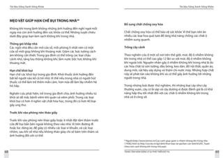 Tài liệu Sống Xanh Sống Khỏe
68 TRUNG TÂM HÀNH ĐỘNG VÌ SỰ PHÁT TRIỂN ĐÔ THỊ
Tài liệu Sống Xanh Sống Khỏe
69
MẸO VẶT GIÚP HẠN CHẾ BỤI TRONG NHÀ26
Không khí trong lành không những ảnh hưởng đến nghỉ ngơi mỗi
ngày mà còn ảnh hưởng đến sức khỏe cơ thể. Những tuyệt chiêu
dưới đây giúp bạn làm sạch không khí trong nhà.
Thông gió khắp nhà
Các ngôi nhà đều cần mở cửa sổ, mỗi phòng ít nhất nên có một
cửa sổ mới giúp không khí thoáng mát. Giảm các bức tường cách
âm không cần thiết. Trong gia đình có thể trồng các loại chậu
cảnh nhỏ, tăng lưu thông không khí, làm nước bốc hơi, không khí
thoáng mát.
Hạn chế khói bụi
Hạn chế các khói bụi trong gia đình. Khói thuốc ảnh hưởng đến
bất kể người nào kể cả trẻ nhỏ. Vì thế nếu trong nhà có người hút
thuốc có thể làm trẻ thêm mẫn cảm, hơn nữa dễ làm lây nhiễm hệ
hô hấp.
Nghiên cứu phát hiện, trẻ trong gia đình chịu ảnh hưởng nhiều từ
khói sẽ dễ mắc bệnh viêm khí quản và viêm phổi. Trong các loại
khói bụi có hơn 4 nghìn vật chất hóa học, trong đó có hơn 40 loại
gây ung thư.
Trước khi vào phòng nên tháo giầy
Trước khi vào phòng nên tháo giầy hoặc ít nhất đặt tấm thảm trước
cửa để bụi bẩn bên ngoài không theo vào nhà. Vì trên đường đi
hoặc lúc dừng xe, đế giày có nhiều các loại vi khuẩn, và các loại
nhôm, sau khi về nhà nếu không tháo giày chì sẽ bám trên thảm và
ảnh hưởng đối với cơ thể.
26
Nguồn:http://www.tinmoi.vn/Cay-canh-giup-giam-o-nhiem-khong-khi-trong-nha-
179382.html và http://socola.vn/gia-dinh/than-bep-tai-gia/ban-can-biet/65205_Tuyet-
chieu-lam-sach-khong-khi-trong-nha.aspx
Bổ sung chất chống oxy hóa
Chất chống oxy hóa có thể bảo vệ sức khỏe. Vì thế bạn nên ăn
nhiều các loại hoa quả tươi để tăng khả năng chống các chất ô
nhiễm xung quanh.
Trồng cây cảnh
Theo nghiên cứu ở một số nơi trên thế giới, mức độ ô nhiễm không
khí trong nhà có thể cao gấp 12 lần so với mức độ ô nhiễm không
khí ngoài trời. Nguyên nhân gây ô nhiễm không khí trong nhà là do
các hóa chất từ sơn tường, dầu bóng, keo dán, đồ nội thất, quần áo,
dung môi, vật liệu xây dựng và thậm chí nước máy. Những hợp chất
này sẽ phát tán vào không khí và có thể gây ảnh hưởng tới những
người trong nhà.
Trong những loài được thử nghiệm, thì những loại cây như cây
thường xuân, cây có lá sáp và cây dương xỉ được đánh giá là có khả
năng hấp thụ tốt nhất đối với các chất ô nhiễm không khí trong
nhà và ở công sở.
 