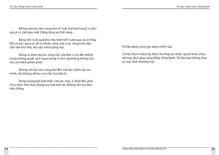 Tài liệu Sống Xanh Sống Khỏe
94 TRUNG TÂM HÀNH ĐỘNG VÌ SỰ PHÁT TRIỂN ĐÔ THỊ
Tài liệu Sống Xanh Sống Khỏe
95
	 Không nên lúc nào cũng nhớ về“một thời hào hùng”, vì như
vậy sẽ có cảm giác mất thăng bằng và thất vọng.
	 Đừng tiếc nuối quá khứ. Hãy bình tĩnh vượt qua cửa ải“thay
đổi vai trò”, quay về với tự nhiên, sống một cuộc sống bình dân,
tịnh tâm thư thái, như vậy mới trường thọ.
	 Đừng có tham dự vào công việc của đơn vị cũ, đặc biệt là
trong những quyết sách quan trọng vì như vậy không những tốn
sức còn thêm phiền phức.
	 Không nên lúc nào cũng nhớ đến tuổi tác, bệnh tật của
mình, nếu không dễ tạo ra sự lão hoá tâm lý.
	 Đừng buông thả bản thân: việc ăn, mặc, ở, đi lại đều phải
chú ý thực hiện theo đúng quy luật tuổi tác, không nên tuỳ tiện,
hiếu thắng.
Tài liệu đang trong gia đoạn chỉnh sửa.
Tài liệu tham khảo này được thu thập từ nhiều nguồn khác nhau
với mục đích giúp cộng đồng Sống Xanh. Tài liệu này không phục
vụ mục đích thương mại.
 