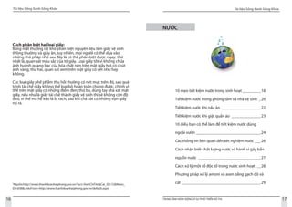 Tài liệu Sống Xanh Sống Khỏe
16
Tài liệu Sống Xanh Sống Khỏe
17TRUNG TÂM HÀNH ĐỘNG VÌ SỰ PHÁT TRIỂN ĐÔ THỊ
3
Nguồn:http://www.thanhdoanhaiphong.gov.vn/?act=XemChiTiet&Cat_ID=72&News_
ID=838&LinksFrom=http://www.thanhdoanhaiphong.gov.vn/default.aspx
Cách phân biệt hai loại giấy:
Bằng mắt thường rất khó phân biệt nguyên liệu làm giấy vệ sinh
thông thường và giấy ăn, tuy nhiên, mọi người có thể dựa vào
những thủ pháp nhỏ sau đây là có thể phân biệt được ngay: thứ
nhất là, quan sát màu sắc của tờ giấy. Loại giấy tốt vì không chứa
ánh huỳnh quang bạc của hóa chất nên trên mặt giấy hơi có chút
ánh vàng; thứ hai, quan sát xem trên mặt giấy có vết nhơ hay
không.
Các loại giấy phế phẩm thu hồi thường có nét mực trên đó, sau quá
trình tái chế giấy không thể loại bỏ hoàn toàn chúng được, chính vì
thế trên mặt giấy có những điểm đen; thứ ba, dùng tay chà xát mặt
giấy, nếu như là giấy tái chế thành giấy vệ sinh thì sẽ không còn độ
dẻo, vì thế mà hễ kéo là bị rách, sau khi chà xát có những vụn giấy
rơi ra.
NƯỚC
10 mẹo tiết kiệm nước trong sinh hoạt__________18
Tiết kiệm nước trong phòng tắm và nhà vệ sinh_ _20
Tiết kiệm nước khi nấu ăn____________________22
Tiết kiệm nước khi giặt quần áo_ ______________23
10 điều bạn có thể làm để tiết kiệm nước dùng
ngoài vườn________________________________24
Các thông tin liên quan đến xét nghiệm nước____26
Cách nhận biết chất lượng nước và hành vi gây bẩn
nguồn nước_ ______________________________27
Cách xử lý một số độc tố trong nước sinh hoạt_ __28
Phương pháp xử lý amoni và asen bằng gạch đỏ và
cát_______________________________________29
 