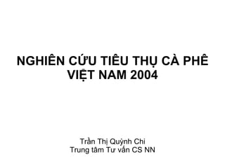 NGHIÊN CỨU TIÊU THỤ CÀ PHÊ VIỆT NAM 2004 Trần Thị Quỳnh Chi Trung tâm Tư vấn CS NN 