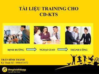 TÀI LIỆU TRAINING CHO
                       CD-KTS




     ĐỊNH HƯỚNG            NGOẠI GIAO   THÀNH CÔNG



TRẦN ĐÌNH THÀNH
Kỹ Thuật Số - 0906433472
 