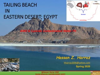 TAILING BEACH
IN
EASTERN DESERT; EGYPT
AMD & Cyanide Contaminated Water Pit
@Hassan Harraz 2020
TAILING BEACH IN EASTERN DESERT, EGYPT
Hassan Z. Harraz
hharraz2006@yahoo.com
Spring 2020
 